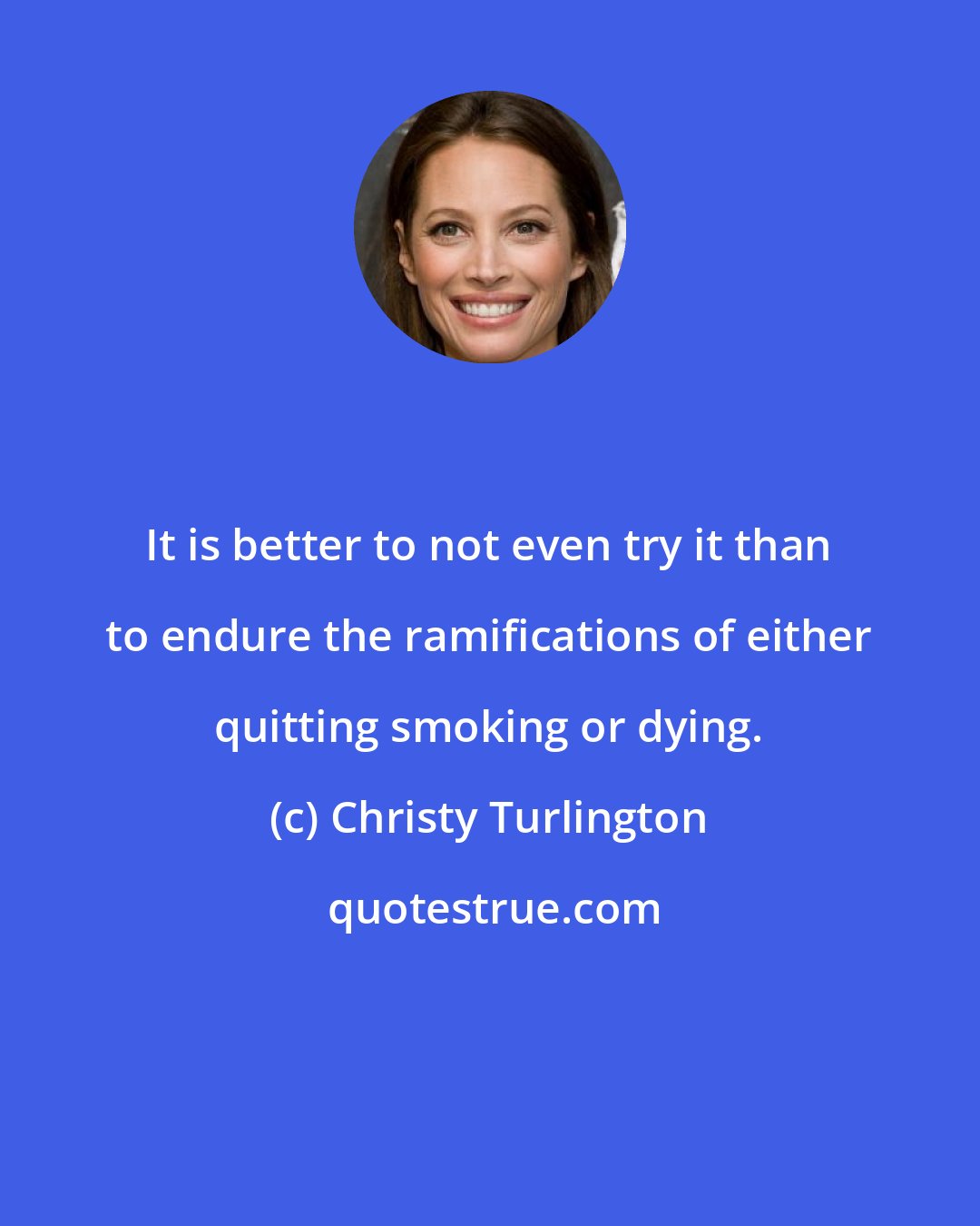 Christy Turlington: It is better to not even try it than to endure the ramifications of either quitting smoking or dying.