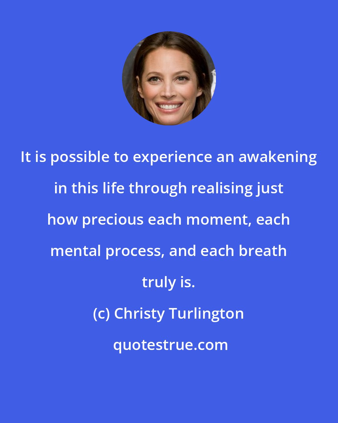 Christy Turlington: It is possible to experience an awakening in this life through realising just how precious each moment, each mental process, and each breath truly is.