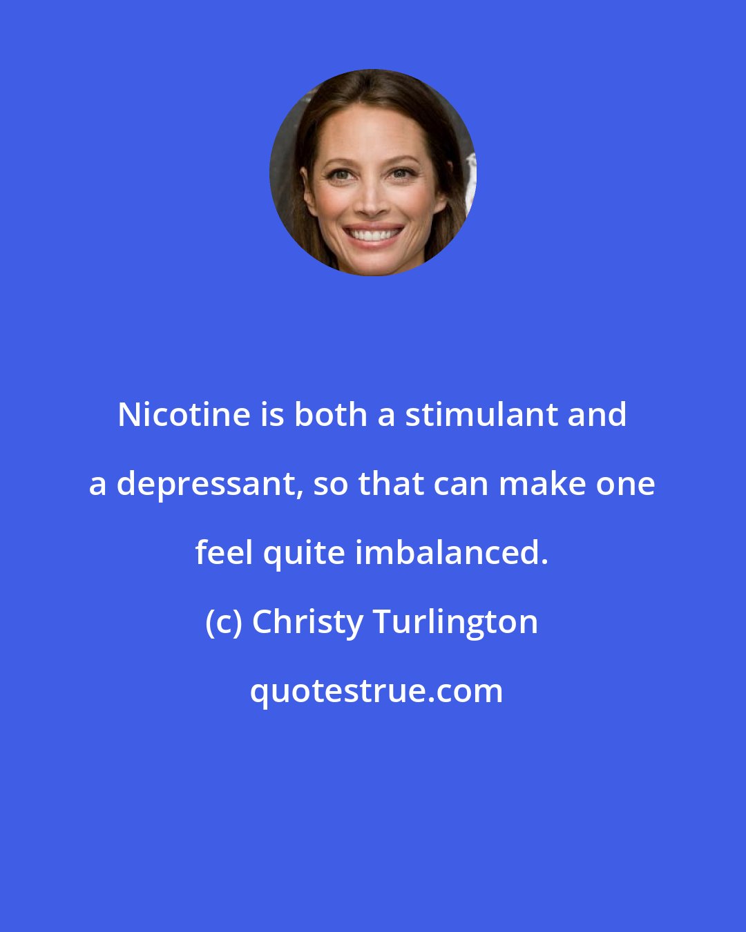 Christy Turlington: Nicotine is both a stimulant and a depressant, so that can make one feel quite imbalanced.