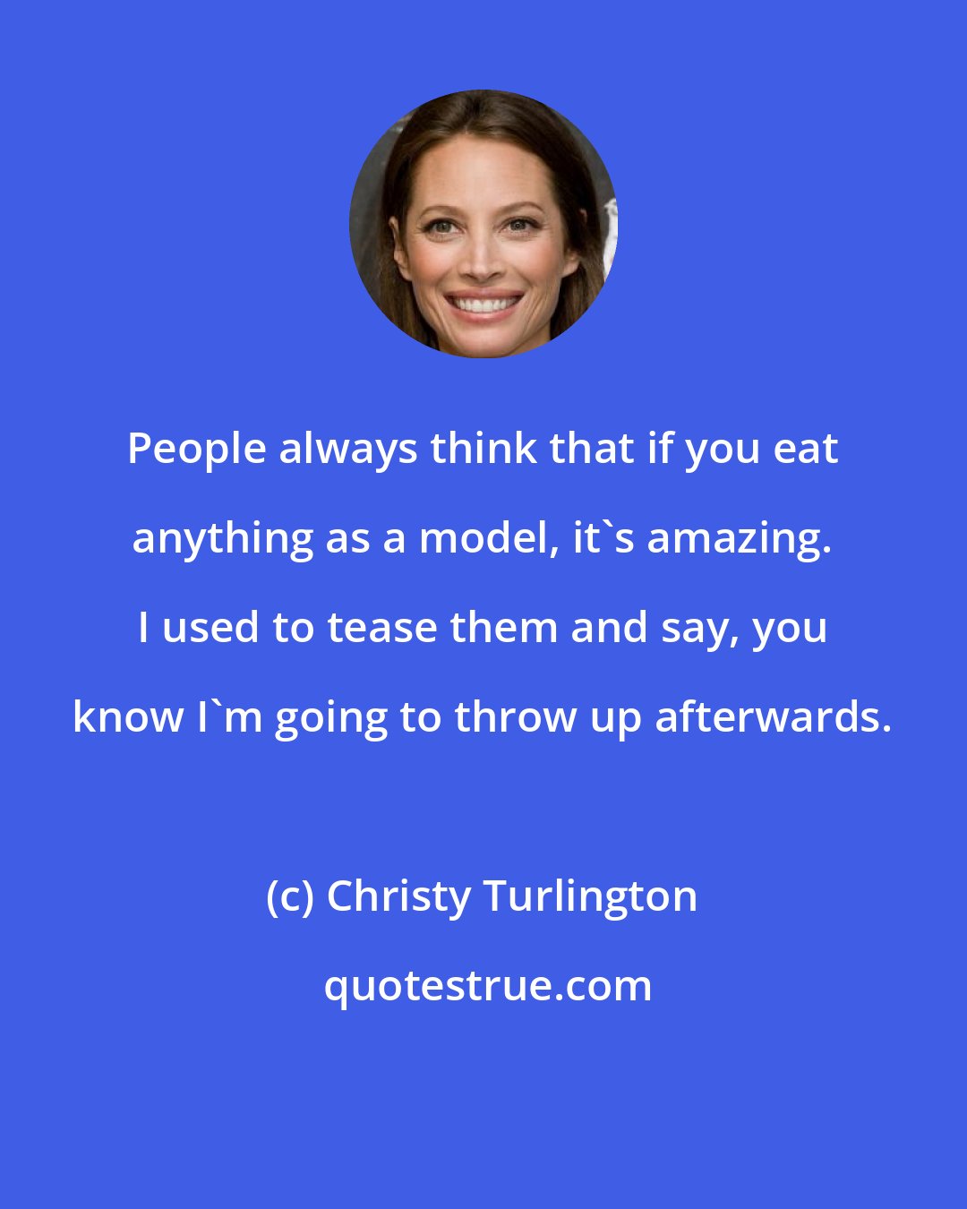 Christy Turlington: People always think that if you eat anything as a model, it's amazing. I used to tease them and say, you know I'm going to throw up afterwards.