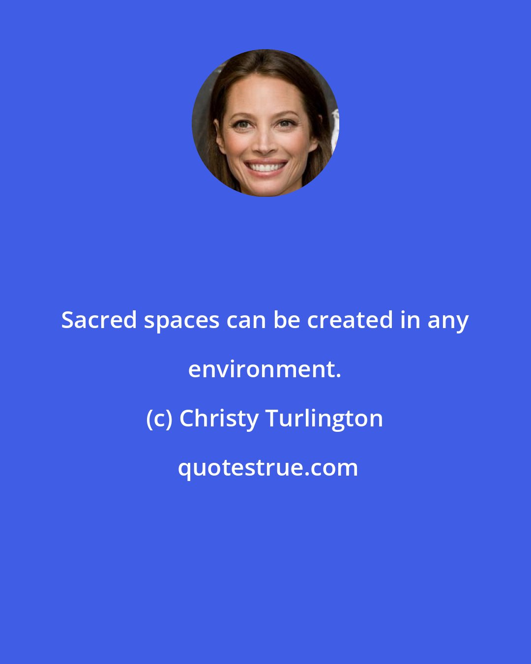 Christy Turlington: Sacred spaces can be created in any environment.