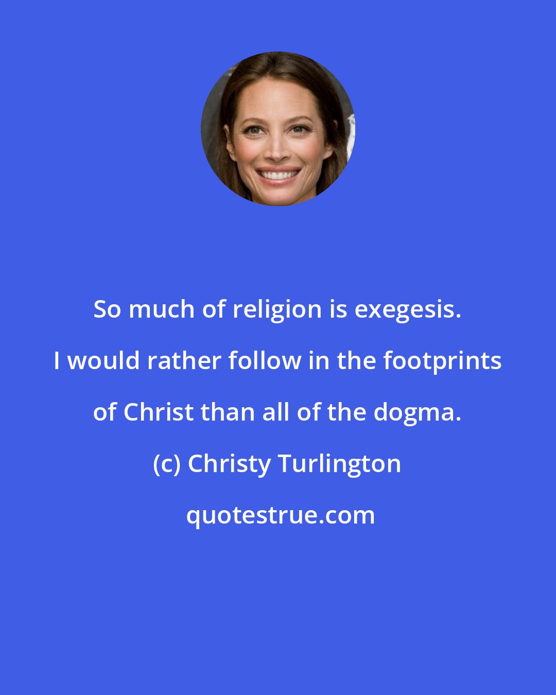 Christy Turlington: So much of religion is exegesis. I would rather follow in the footprints of Christ than all of the dogma.