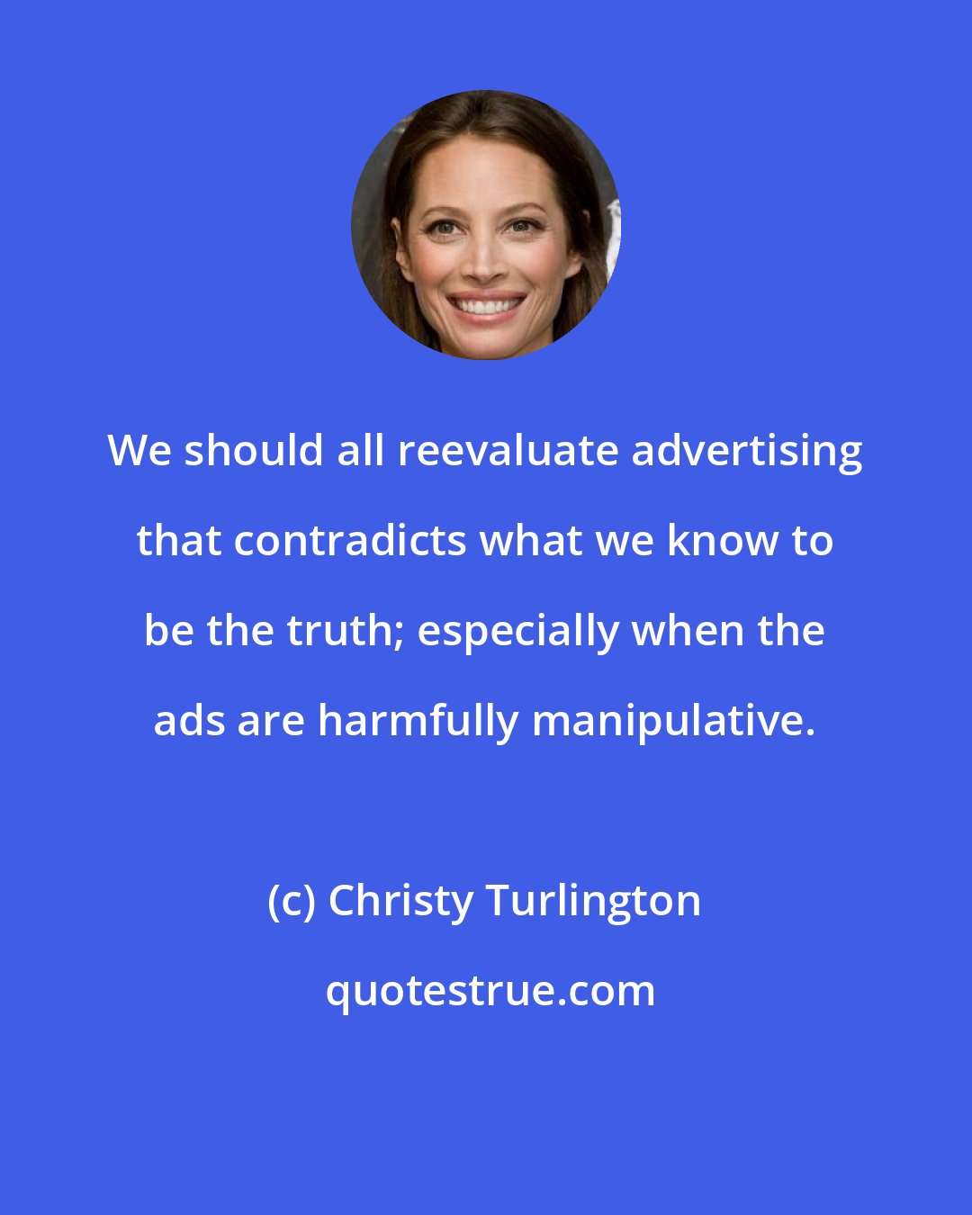 Christy Turlington: We should all reevaluate advertising that contradicts what we know to be the truth; especially when the ads are harmfully manipulative.