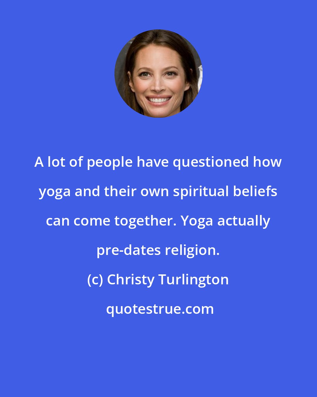 Christy Turlington: A lot of people have questioned how yoga and their own spiritual beliefs can come together. Yoga actually pre-dates religion.