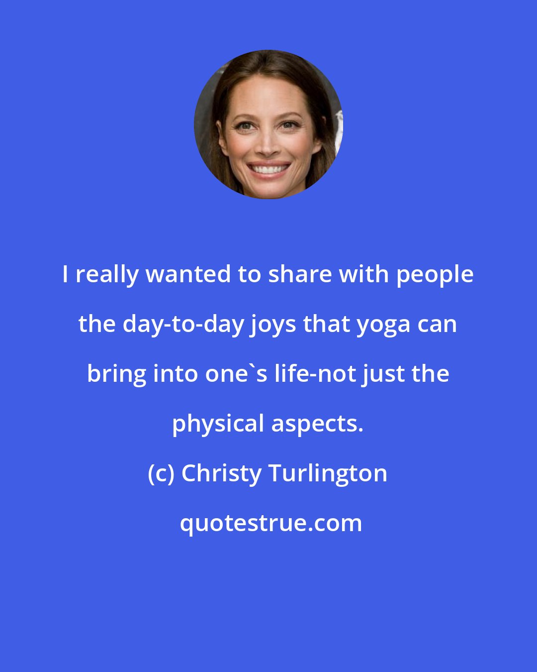 Christy Turlington: I really wanted to share with people the day-to-day joys that yoga can bring into one's life-not just the physical aspects.