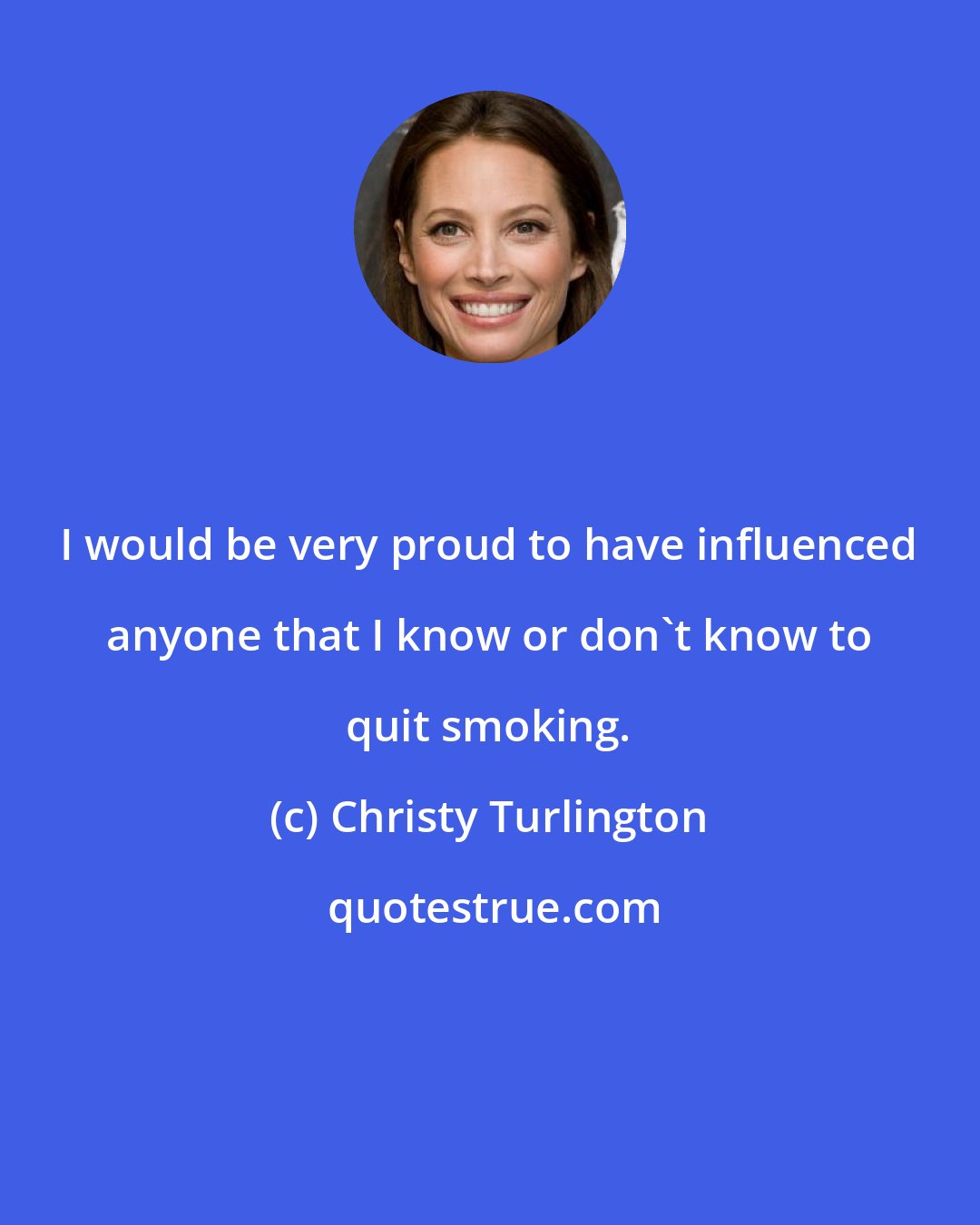 Christy Turlington: I would be very proud to have influenced anyone that I know or don't know to quit smoking.