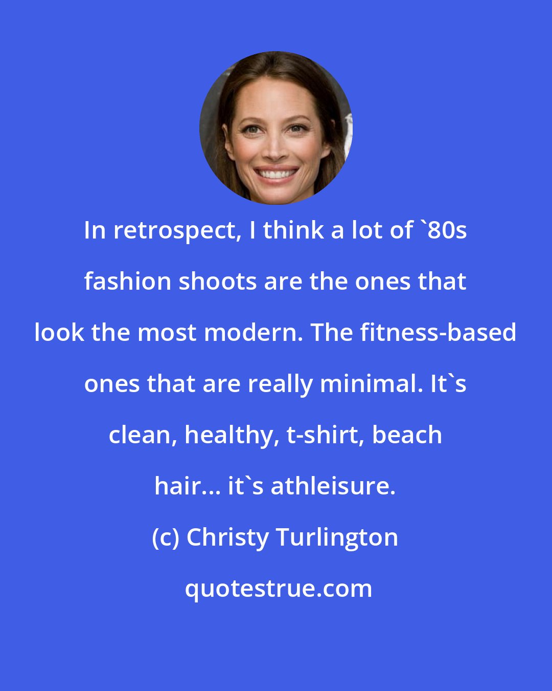 Christy Turlington: In retrospect, I think a lot of '80s fashion shoots are the ones that look the most modern. The fitness-based ones that are really minimal. It's clean, healthy, t-shirt, beach hair... it's athleisure.