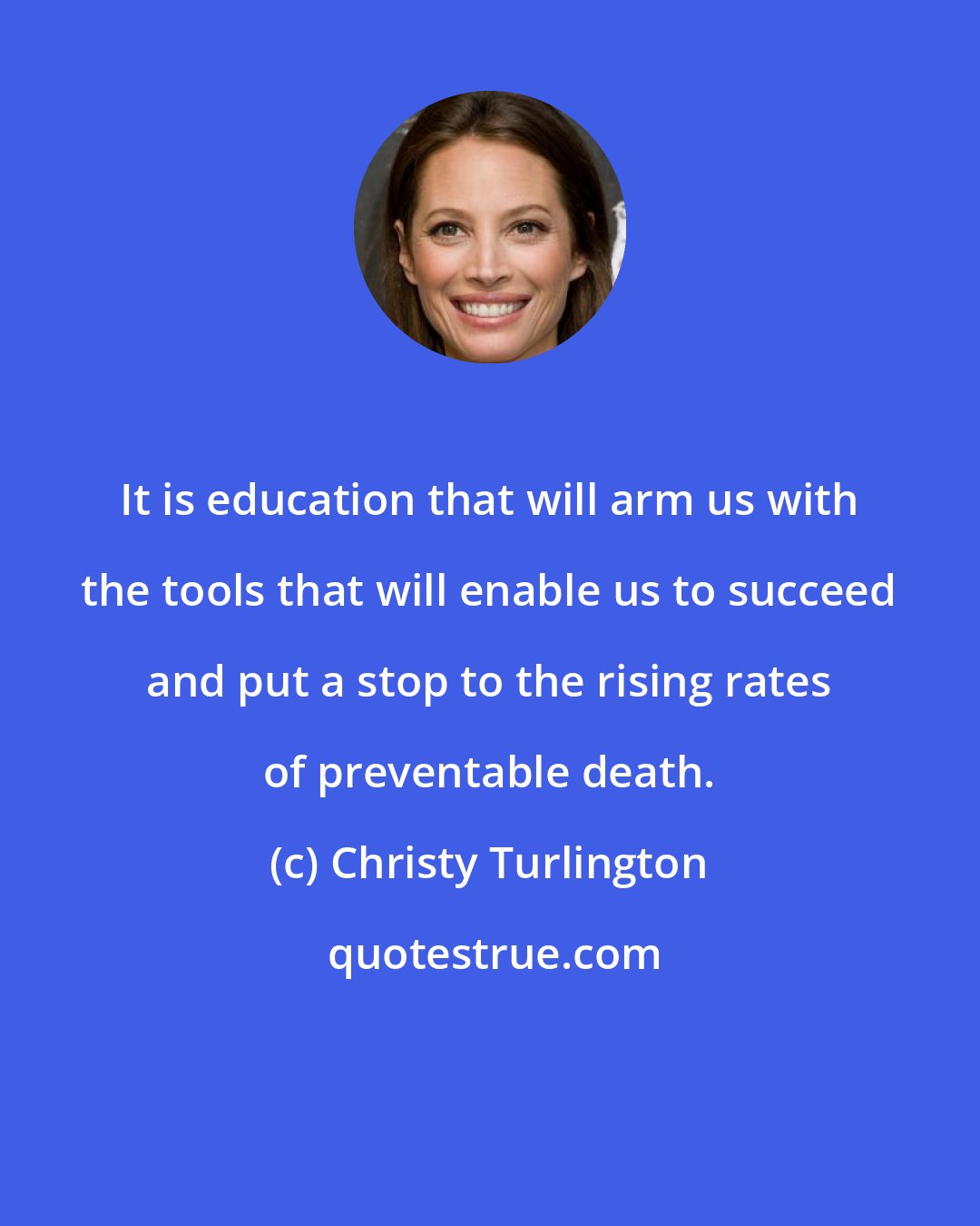 Christy Turlington: It is education that will arm us with the tools that will enable us to succeed and put a stop to the rising rates of preventable death.