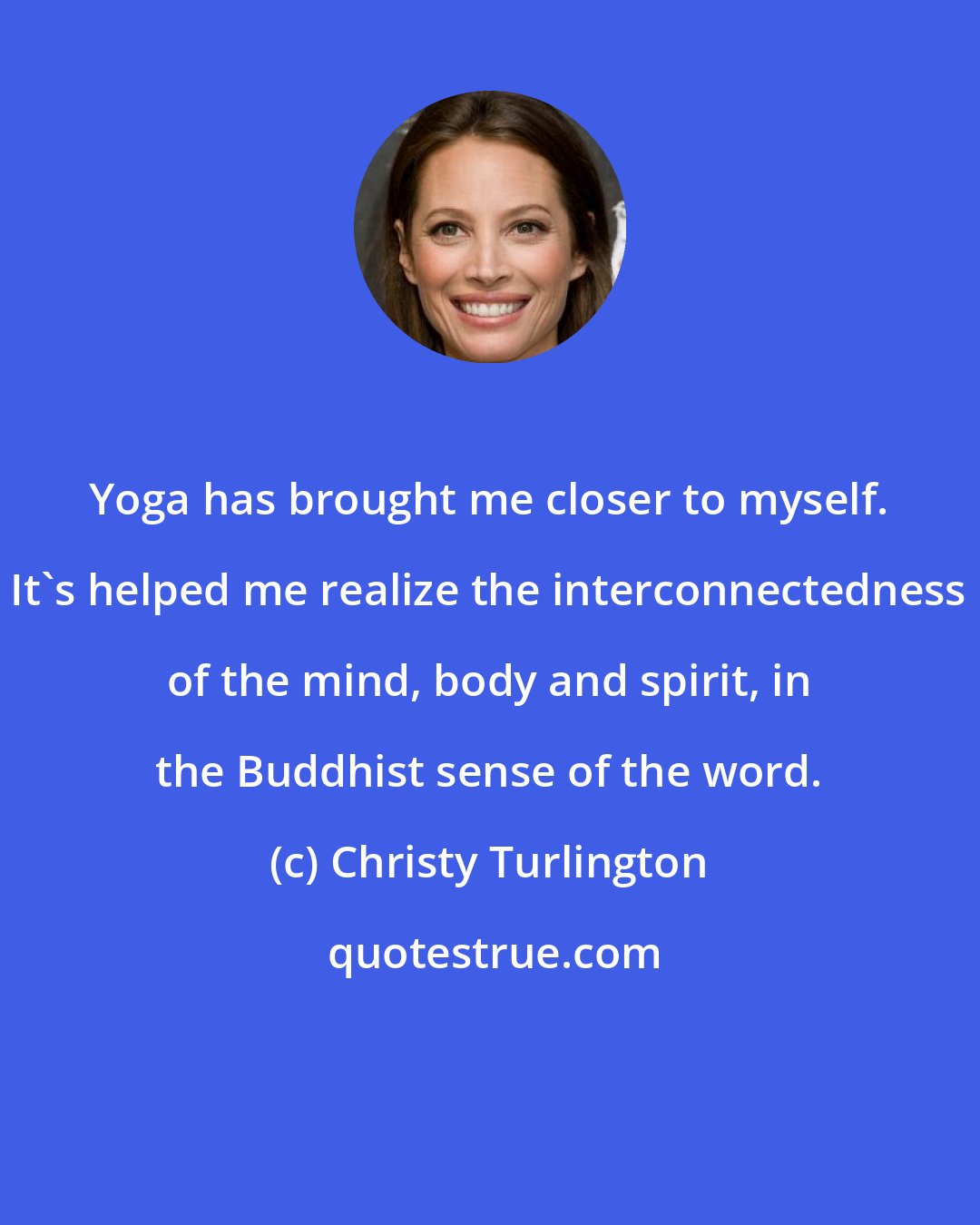 Christy Turlington: Yoga has brought me closer to myself. It's helped me realize the interconnectedness of the mind, body and spirit, in the Buddhist sense of the word.