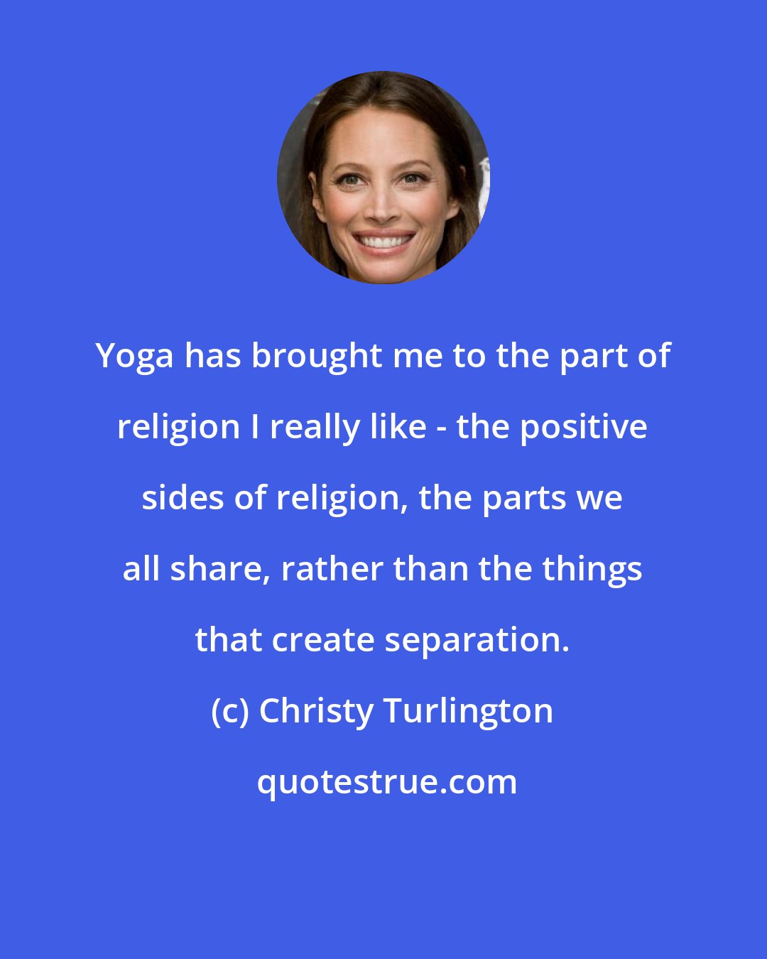 Christy Turlington: Yoga has brought me to the part of religion I really like - the positive sides of religion, the parts we all share, rather than the things that create separation.