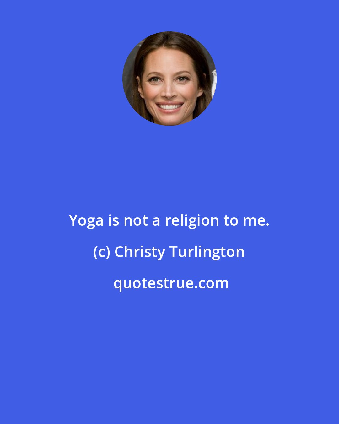 Christy Turlington: Yoga is not a religion to me.