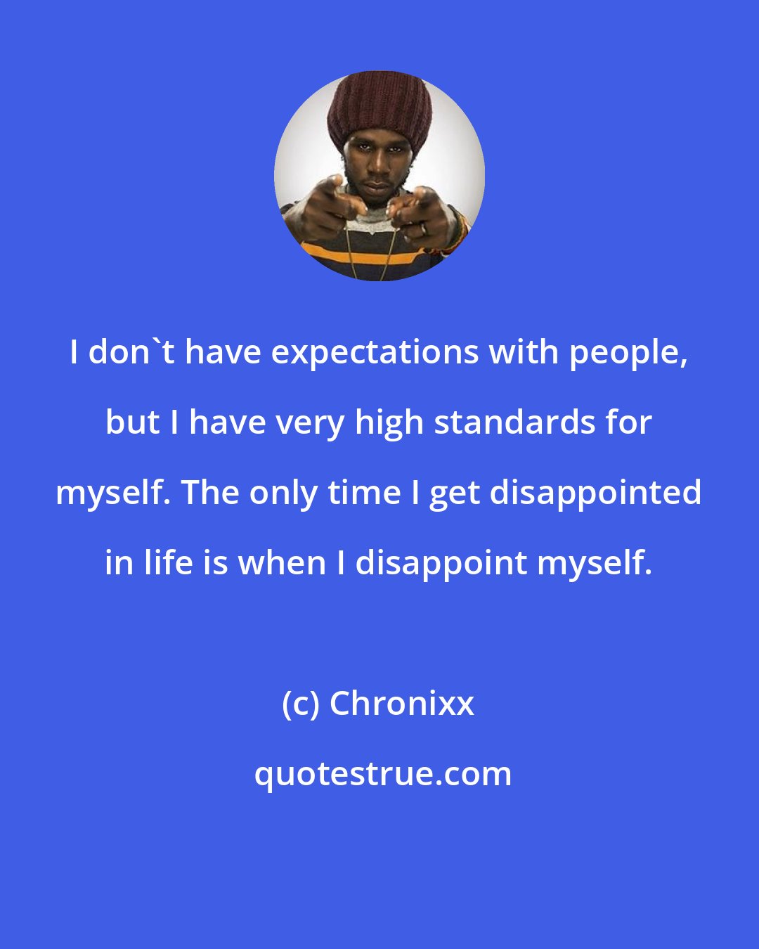 Chronixx: I don't have expectations with people, but I have very high standards for myself. The only time I get disappointed in life is when I disappoint myself.