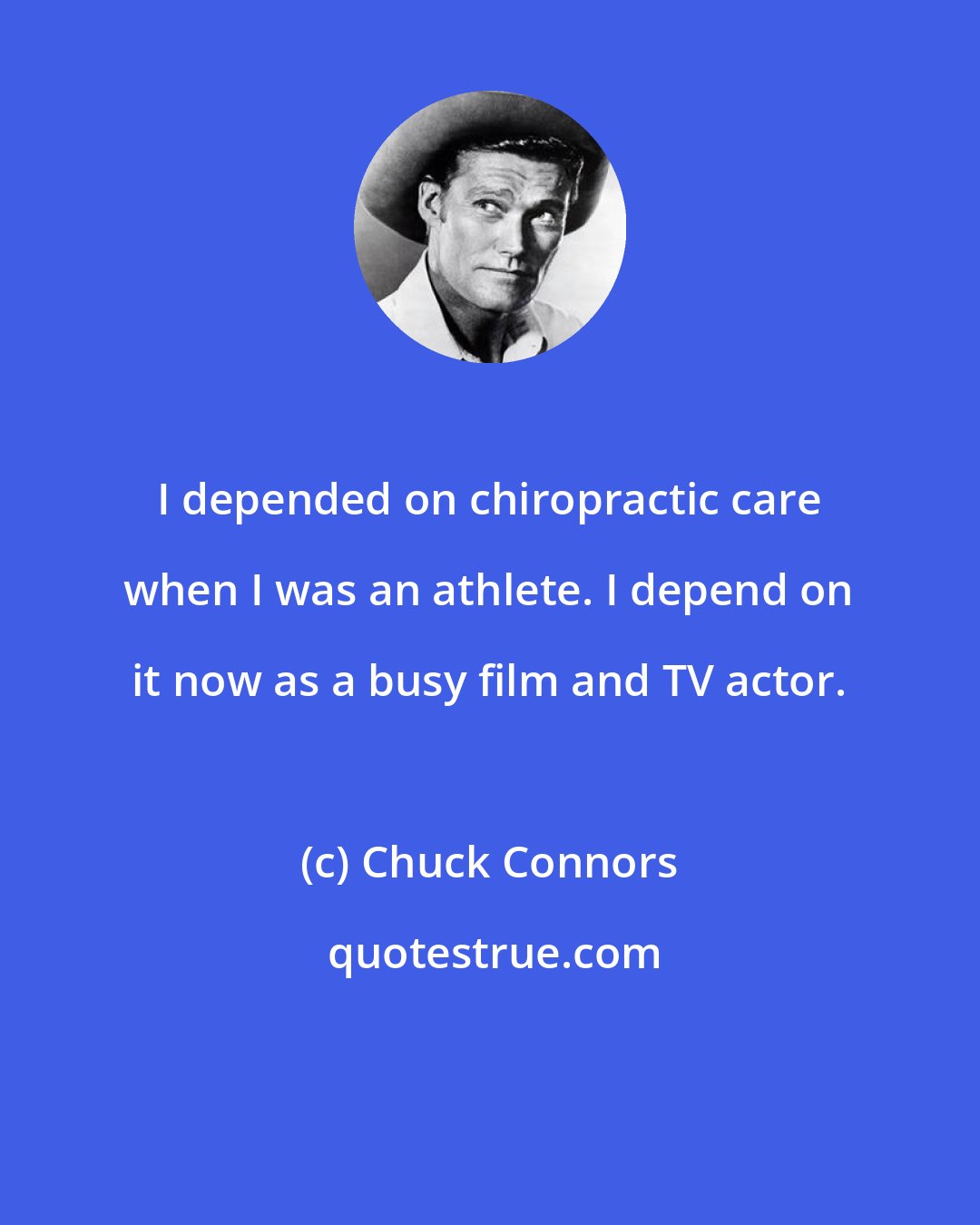 Chuck Connors: I depended on chiropractic care when I was an athlete. I depend on it now as a busy film and TV actor.