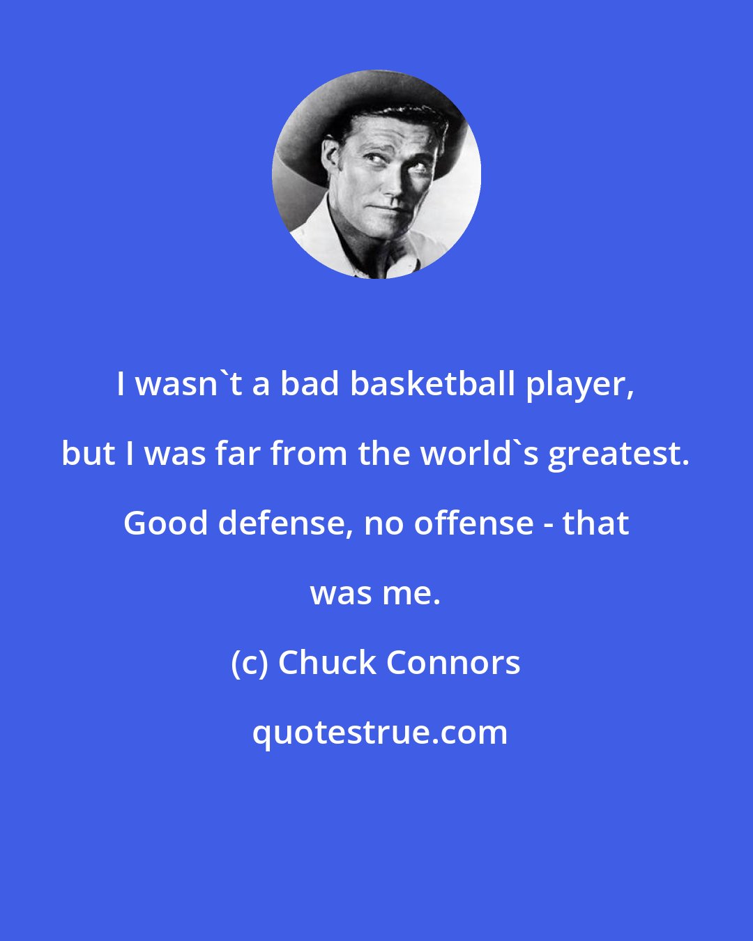 Chuck Connors: I wasn't a bad basketball player, but I was far from the world's greatest. Good defense, no offense - that was me.