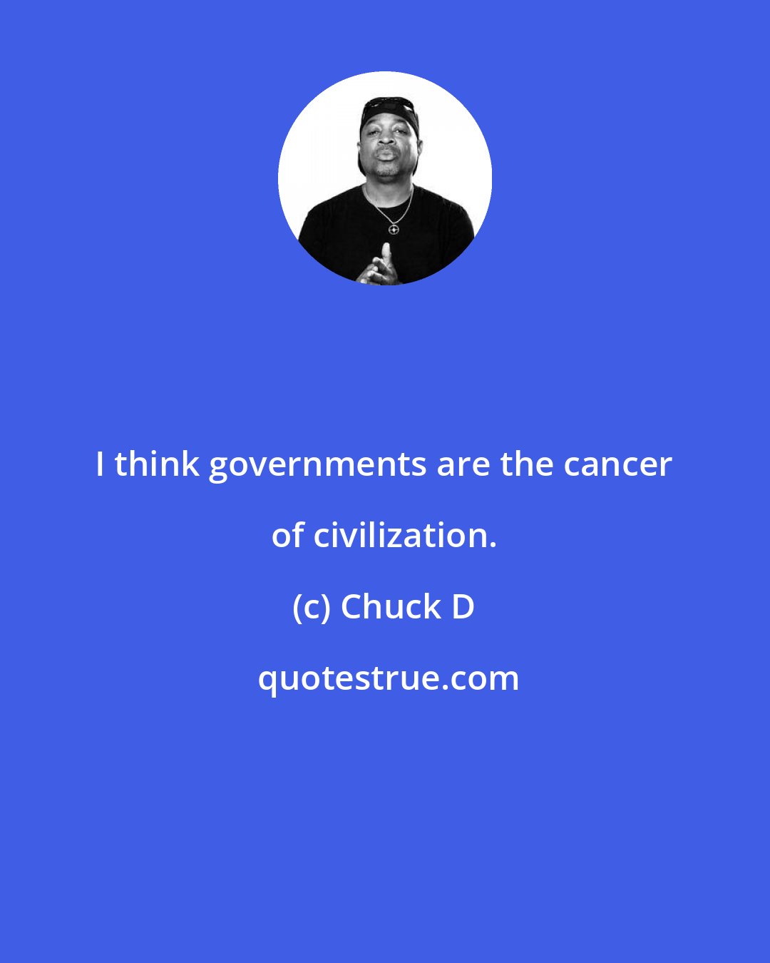 Chuck D: I think governments are the cancer of civilization.
