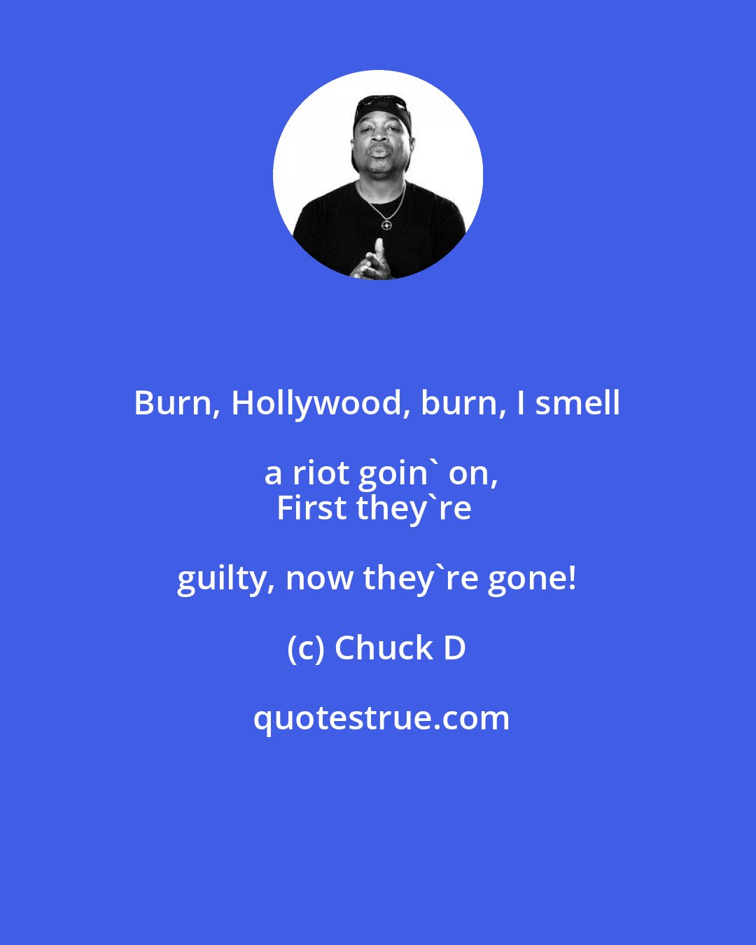 Chuck D: Burn, Hollywood, burn, I smell a riot goin' on,
First they're guilty, now they're gone!