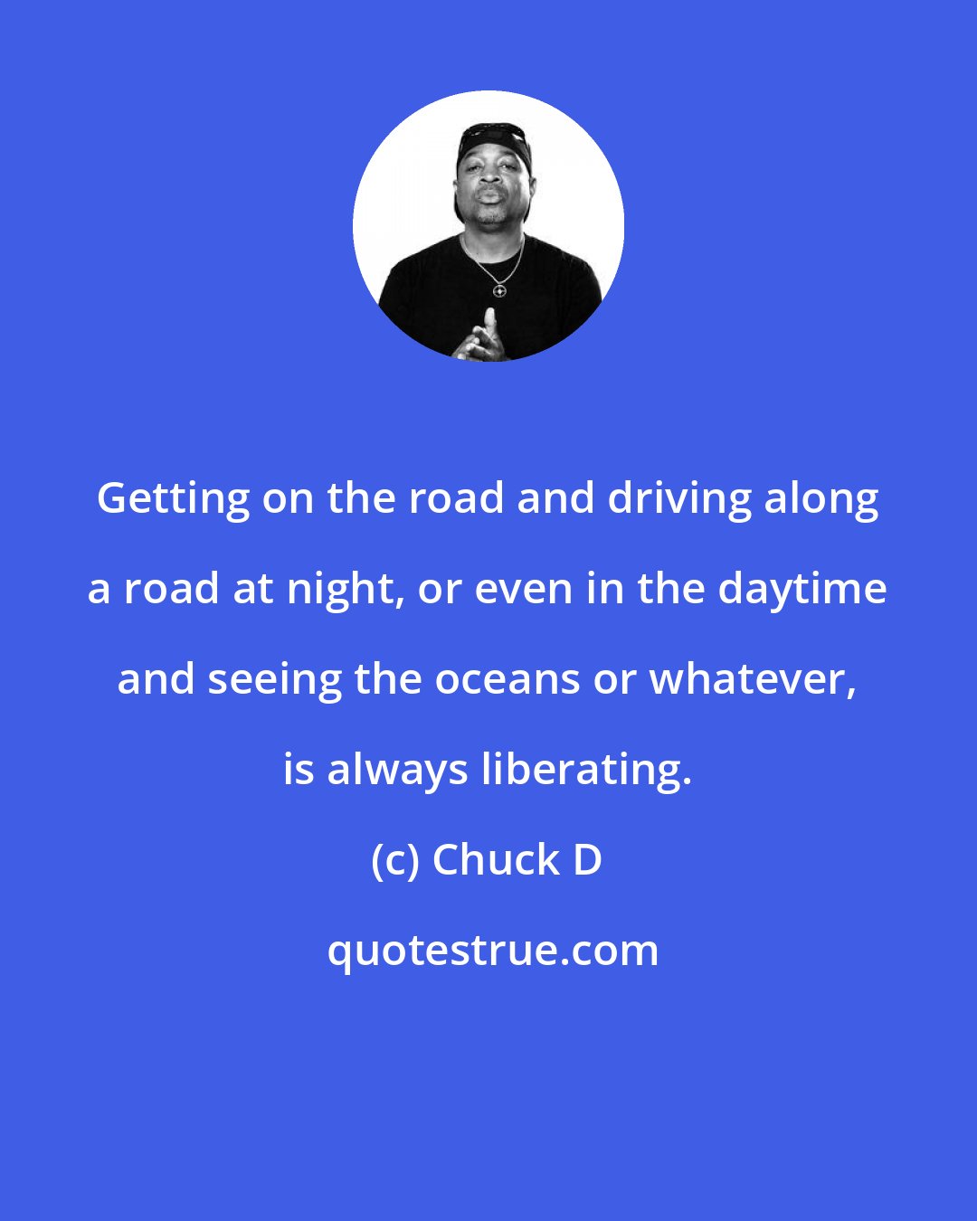 Chuck D: Getting on the road and driving along a road at night, or even in the daytime and seeing the oceans or whatever, is always liberating.