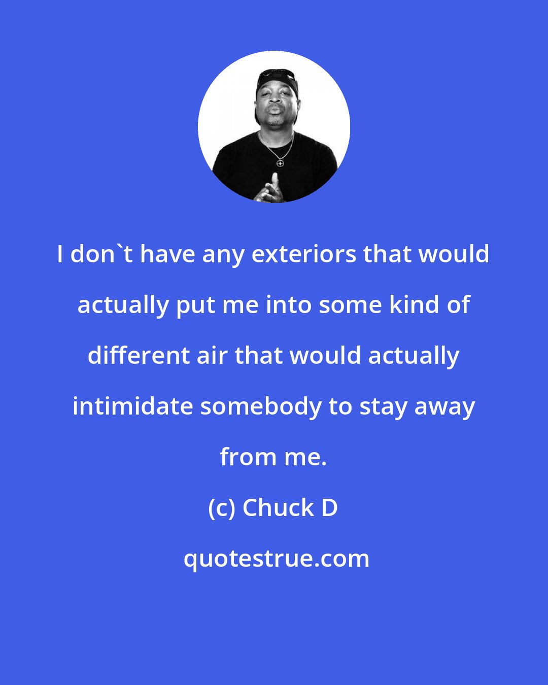 Chuck D: I don't have any exteriors that would actually put me into some kind of different air that would actually intimidate somebody to stay away from me.