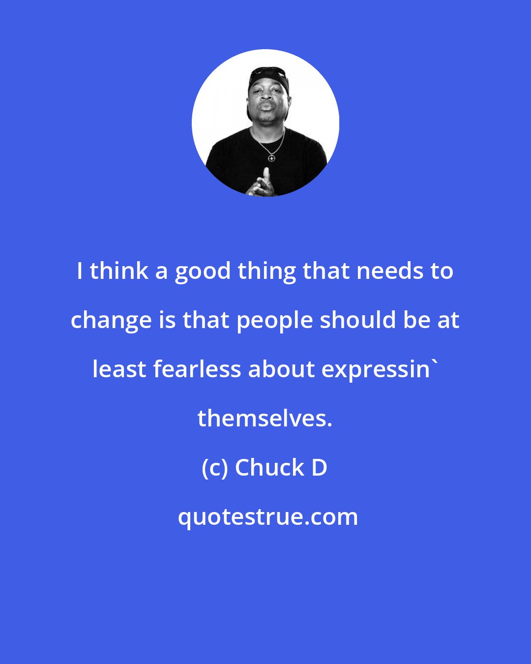 Chuck D: I think a good thing that needs to change is that people should be at least fearless about expressin' themselves.