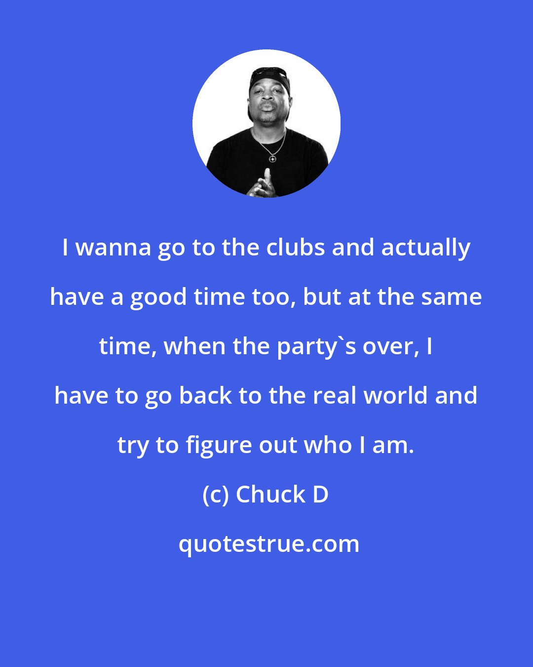 Chuck D: I wanna go to the clubs and actually have a good time too, but at the same time, when the party's over, I have to go back to the real world and try to figure out who I am.