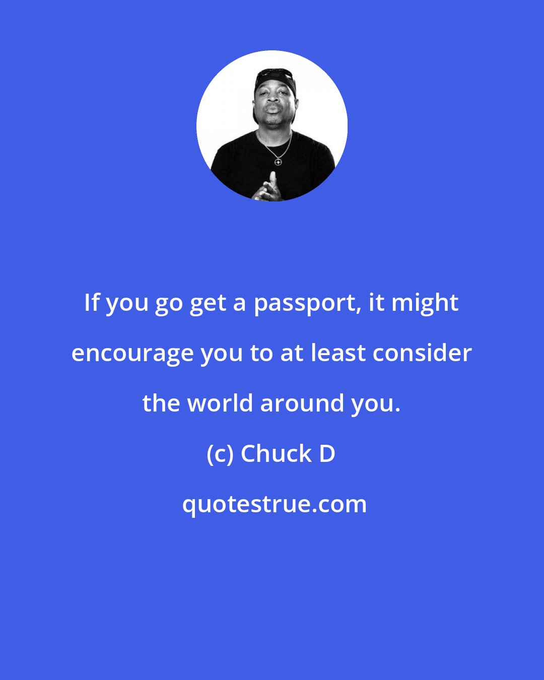 Chuck D: If you go get a passport, it might encourage you to at least consider the world around you.