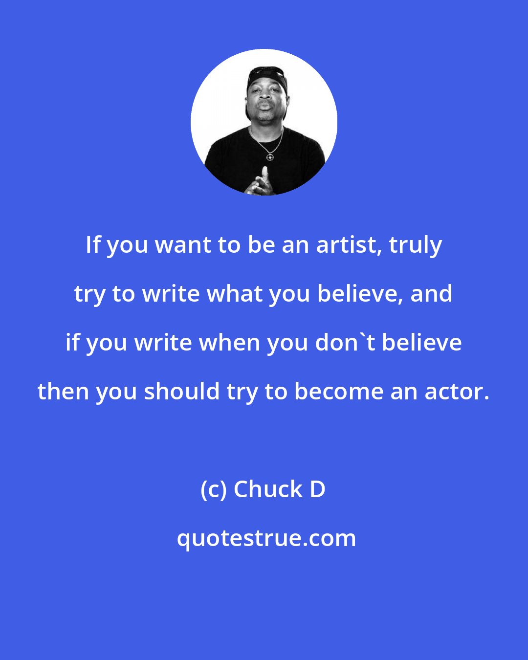 Chuck D: If you want to be an artist, truly try to write what you believe, and if you write when you don't believe then you should try to become an actor.