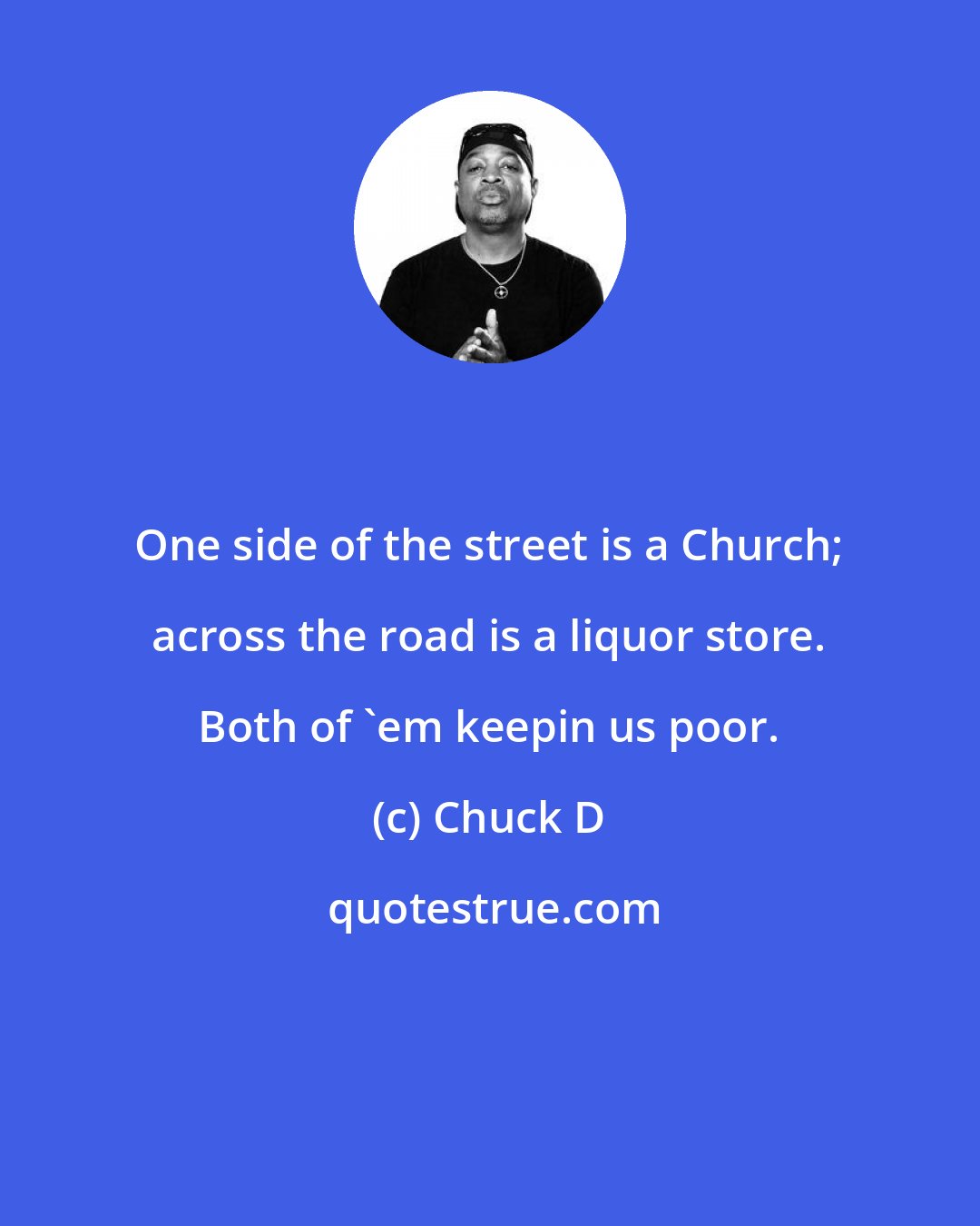 Chuck D: One side of the street is a Church; across the road is a liquor store. Both of 'em keepin us poor.