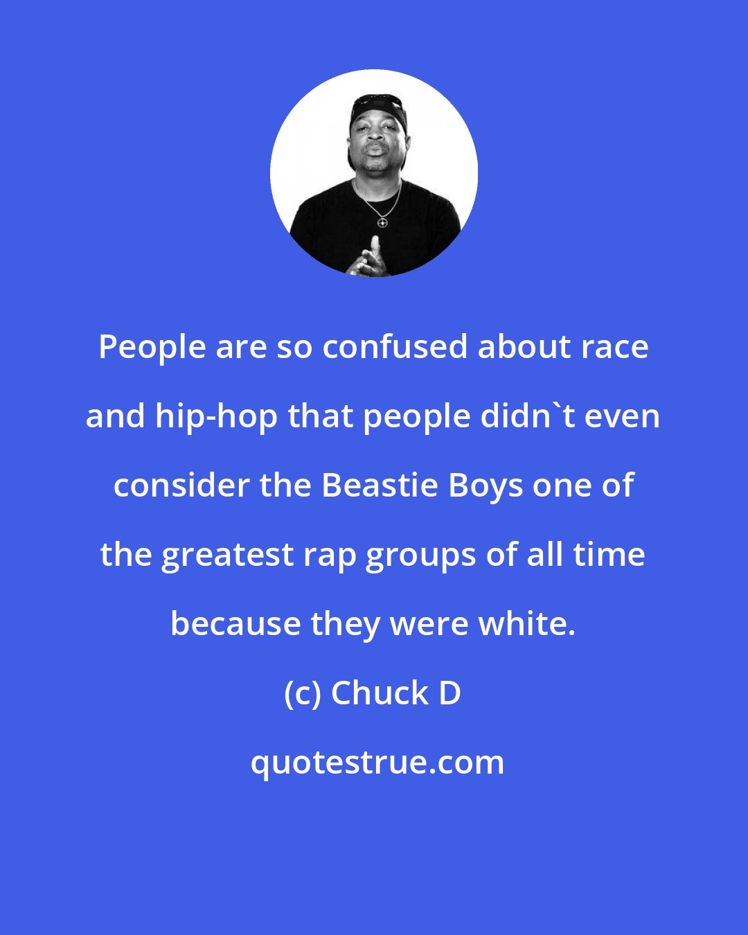 Chuck D: People are so confused about race and hip-hop that people didn't even consider the Beastie Boys one of the greatest rap groups of all time because they were white.