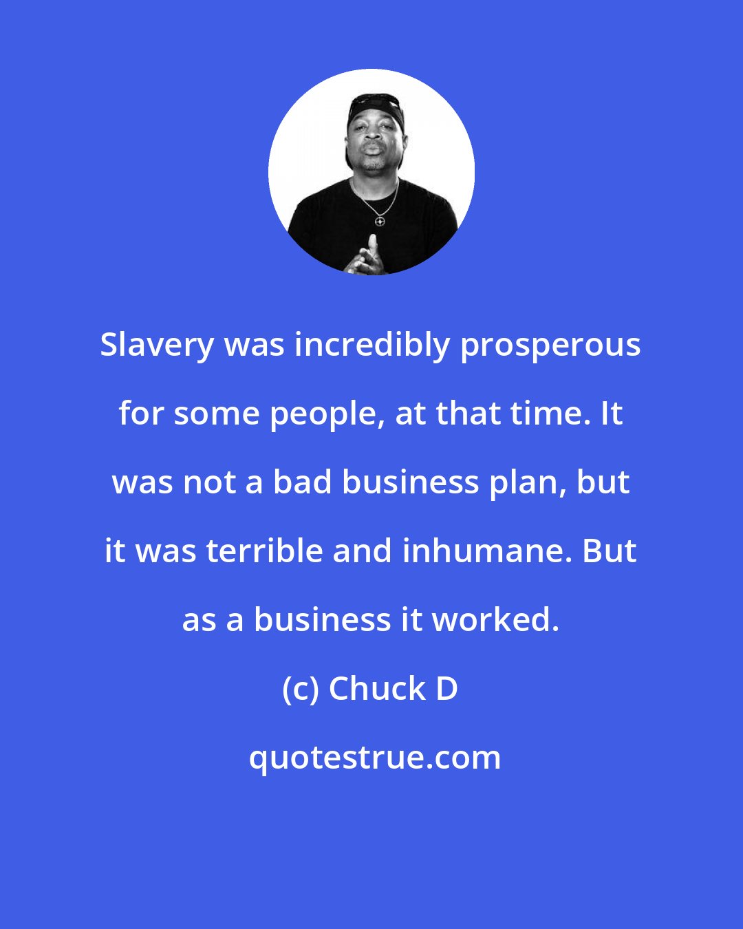 Chuck D: Slavery was incredibly prosperous for some people, at that time. It was not a bad business plan, but it was terrible and inhumane. But as a business it worked.