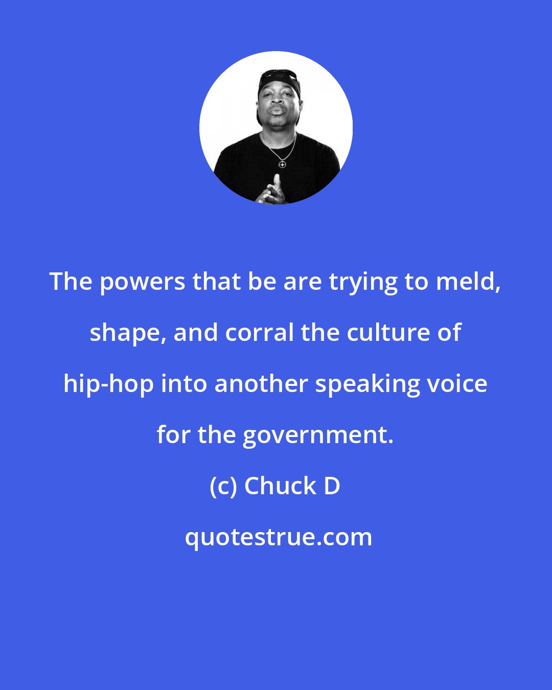 Chuck D: The powers that be are trying to meld, shape, and corral the culture of hip-hop into another speaking voice for the government.