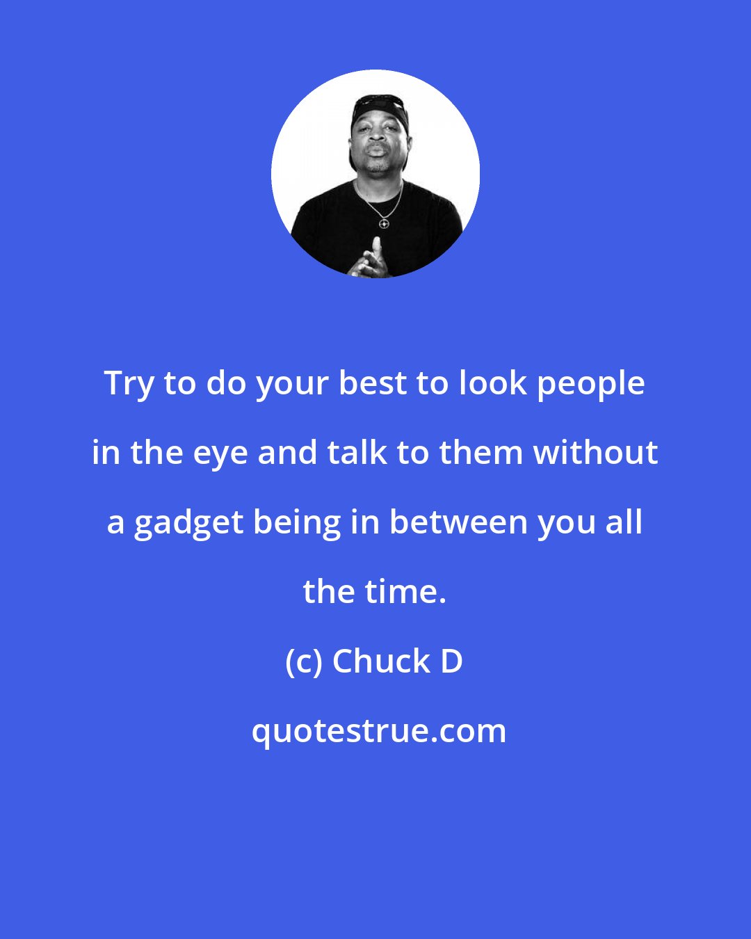 Chuck D: Try to do your best to look people in the eye and talk to them without a gadget being in between you all the time.