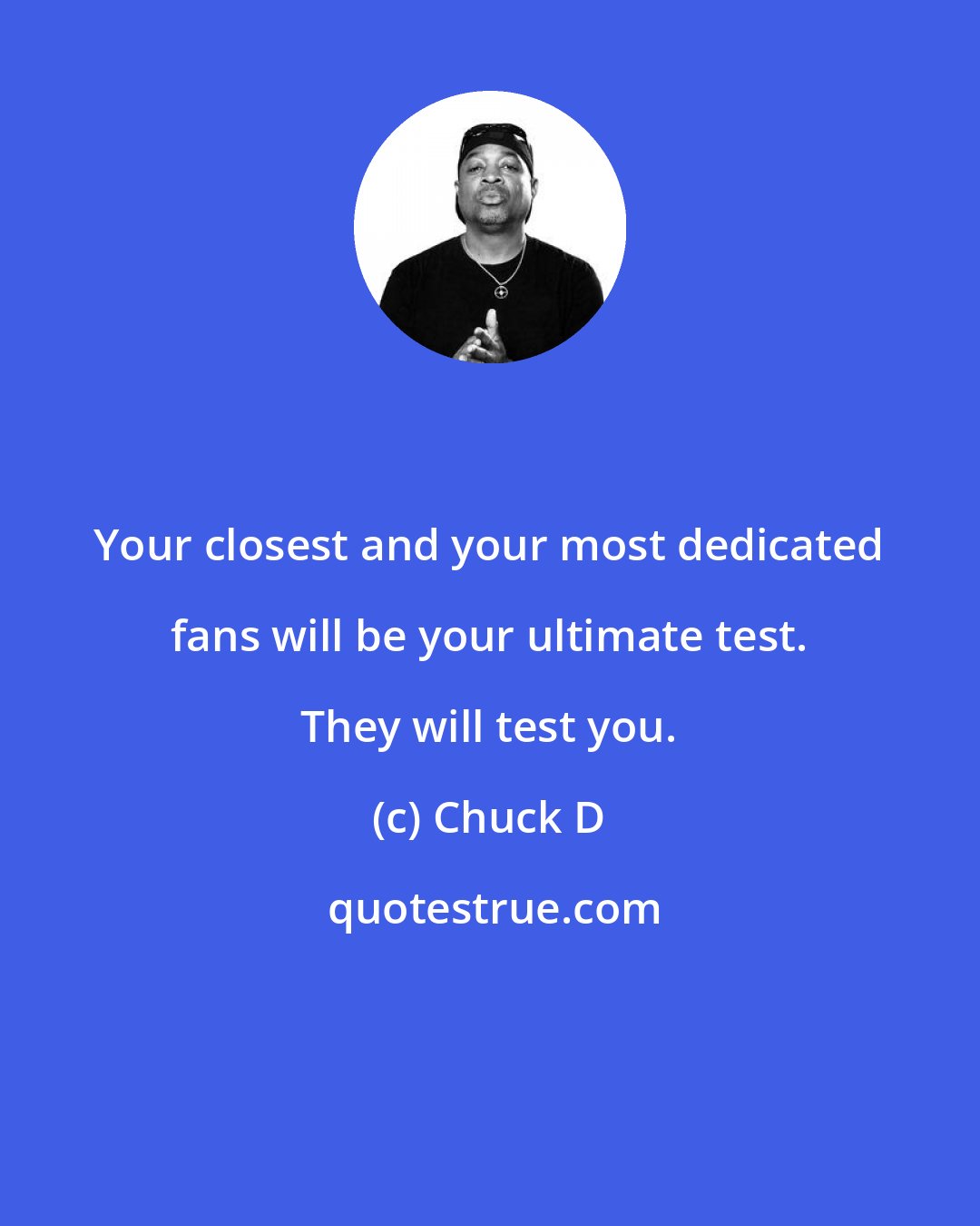 Chuck D: Your closest and your most dedicated fans will be your ultimate test. They will test you.