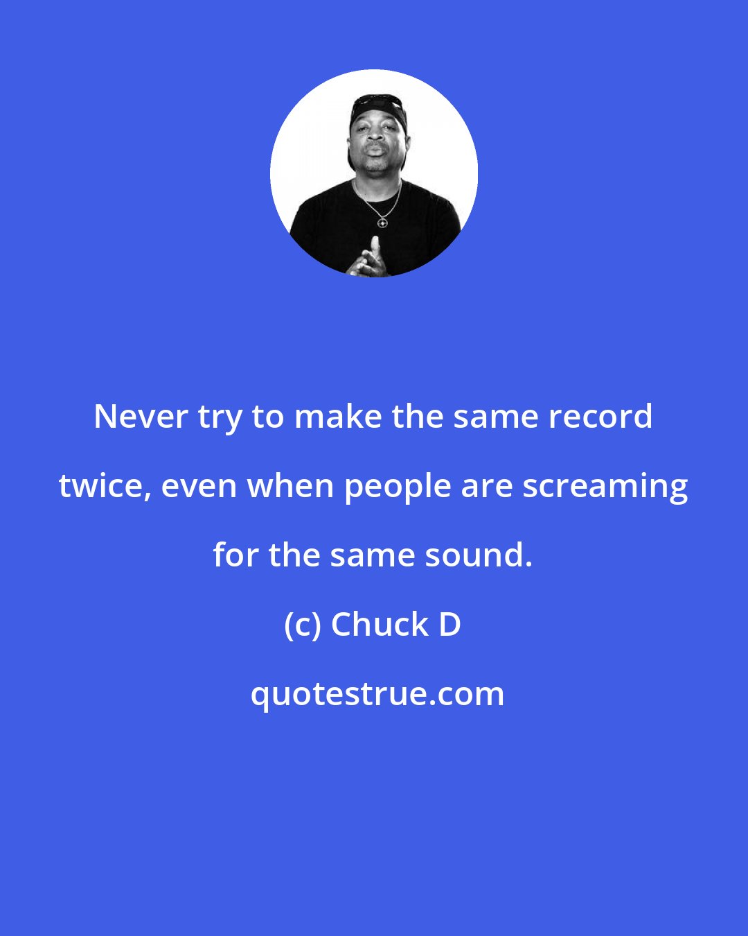 Chuck D: Never try to make the same record twice, even when people are screaming for the same sound.