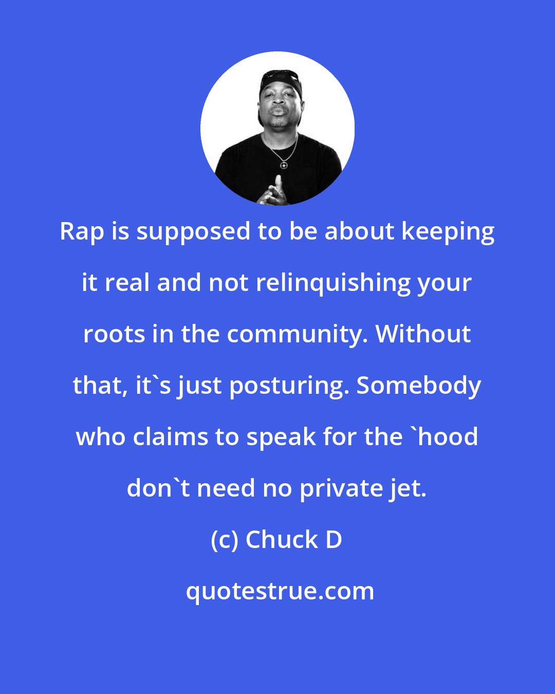 Chuck D: Rap is supposed to be about keeping it real and not relinquishing your roots in the community. Without that, it's just posturing. Somebody who claims to speak for the 'hood don't need no private jet.