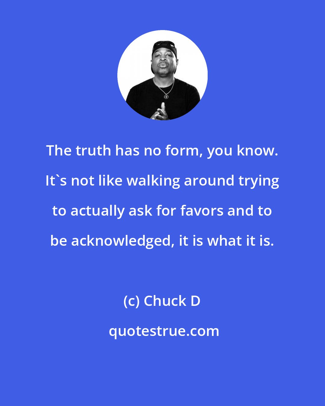 Chuck D: The truth has no form, you know. It's not like walking around trying to actually ask for favors and to be acknowledged, it is what it is.