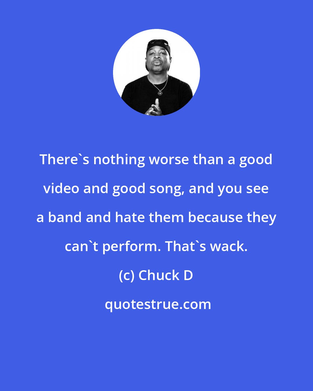 Chuck D: There's nothing worse than a good video and good song, and you see a band and hate them because they can't perform. That's wack.