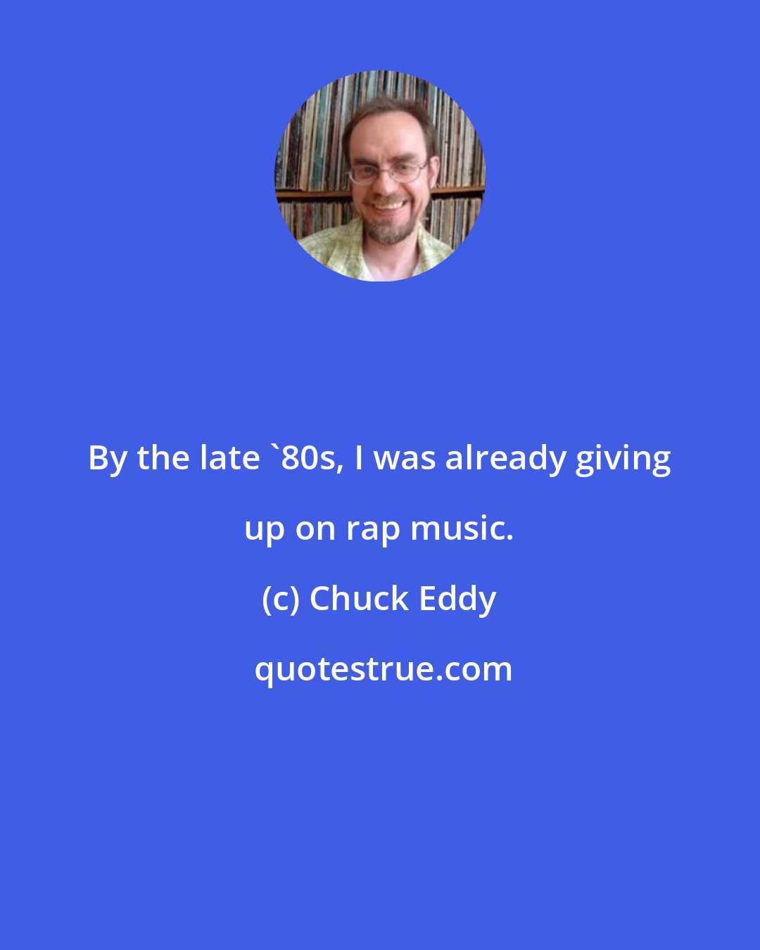 Chuck Eddy: By the late '80s, I was already giving up on rap music.