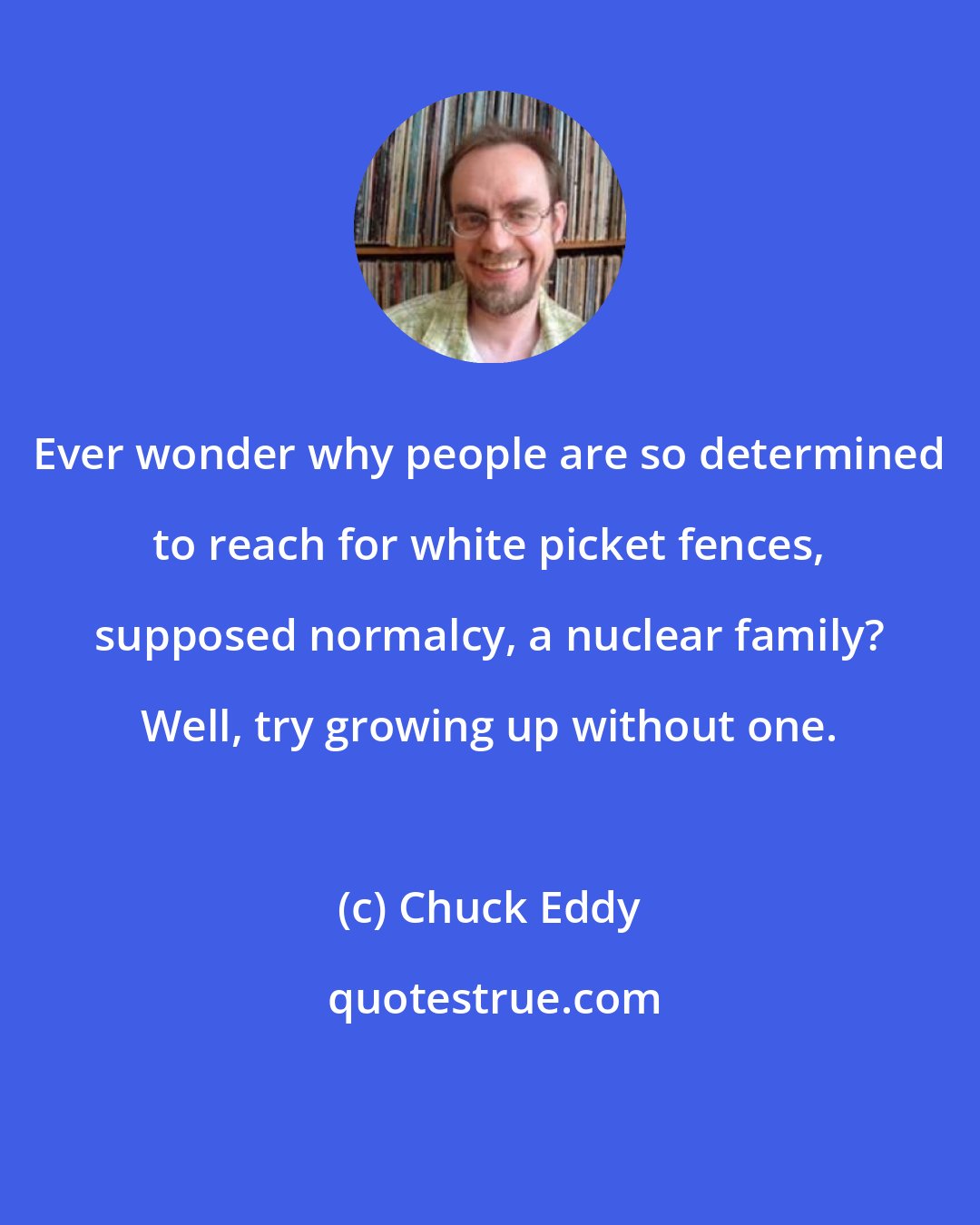 Chuck Eddy: Ever wonder why people are so determined to reach for white picket fences, supposed normalcy, a nuclear family? Well, try growing up without one.