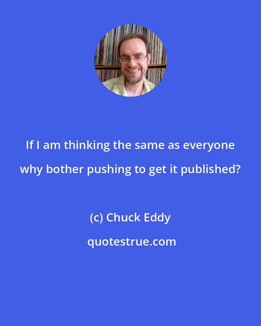 Chuck Eddy: If I am thinking the same as everyone why bother pushing to get it published?