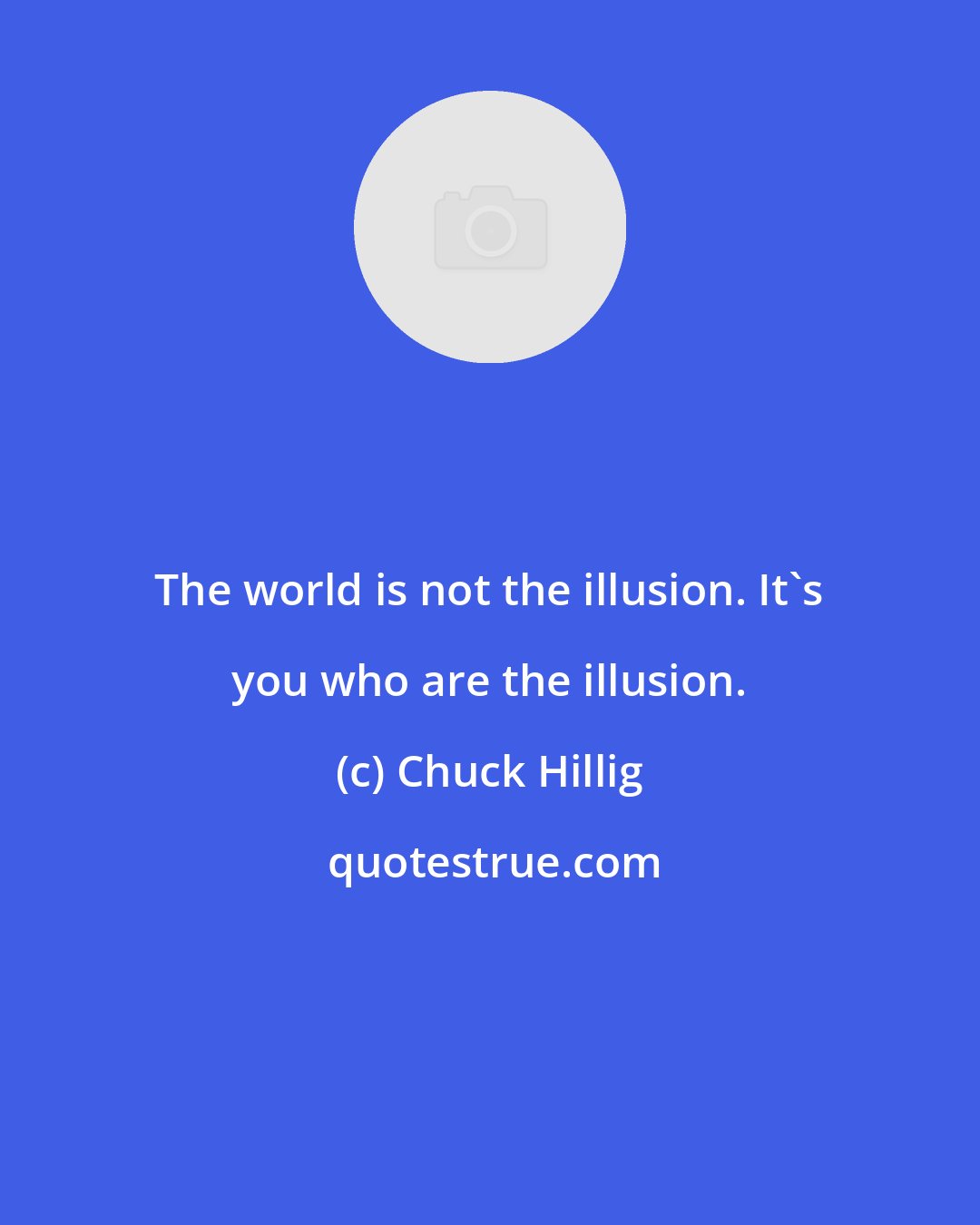 Chuck Hillig: The world is not the illusion. It's you who are the illusion.