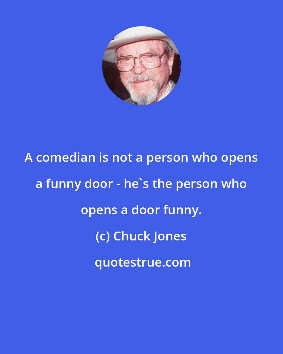 Chuck Jones: A comedian is not a person who opens a funny door - he's the person who opens a door funny.