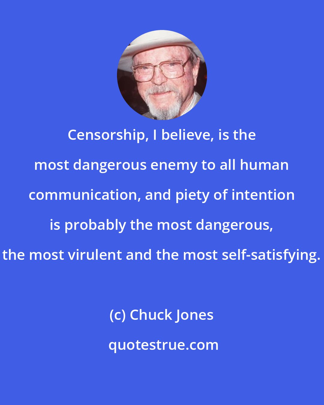 Chuck Jones: Censorship, I believe, is the most dangerous enemy to all human communication, and piety of intention is probably the most dangerous, the most virulent and the most self-satisfying.