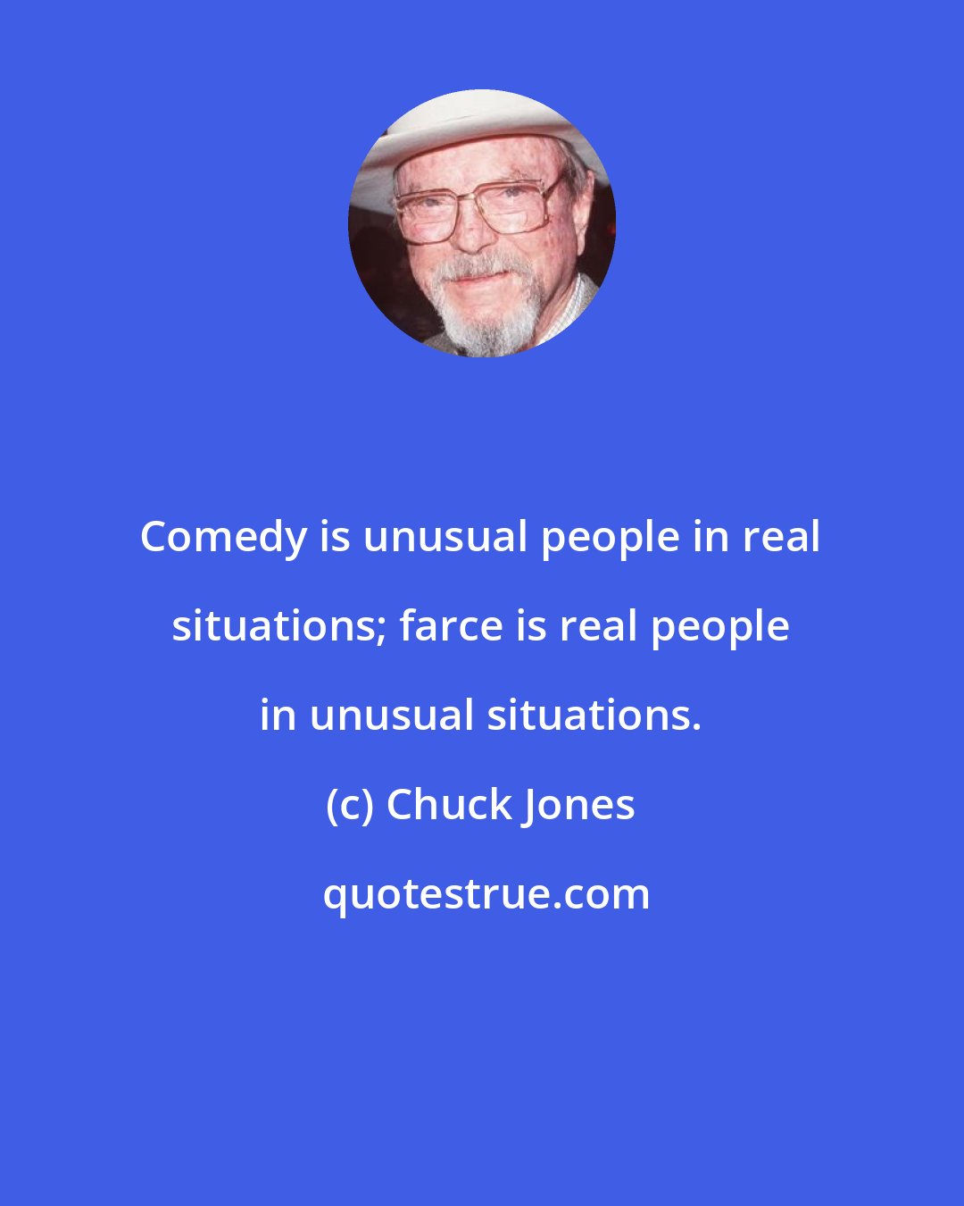 Chuck Jones: Comedy is unusual people in real situations; farce is real people in unusual situations.