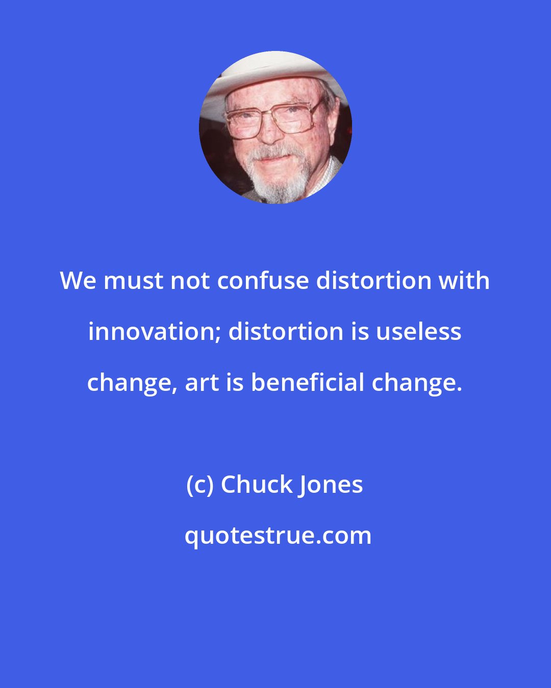 Chuck Jones: We must not confuse distortion with innovation; distortion is useless change, art is beneficial change.