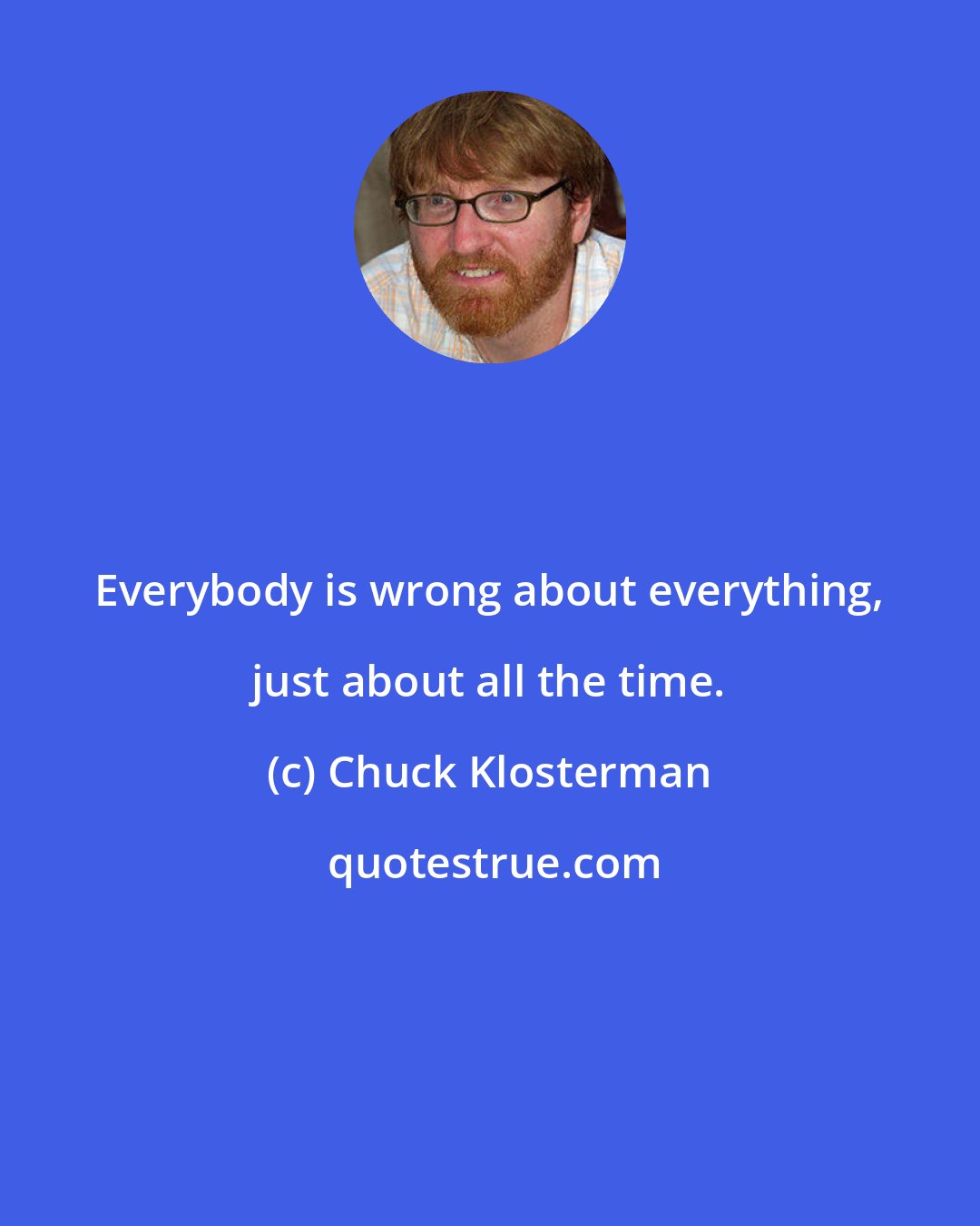 Chuck Klosterman: Everybody is wrong about everything, just about all the time.