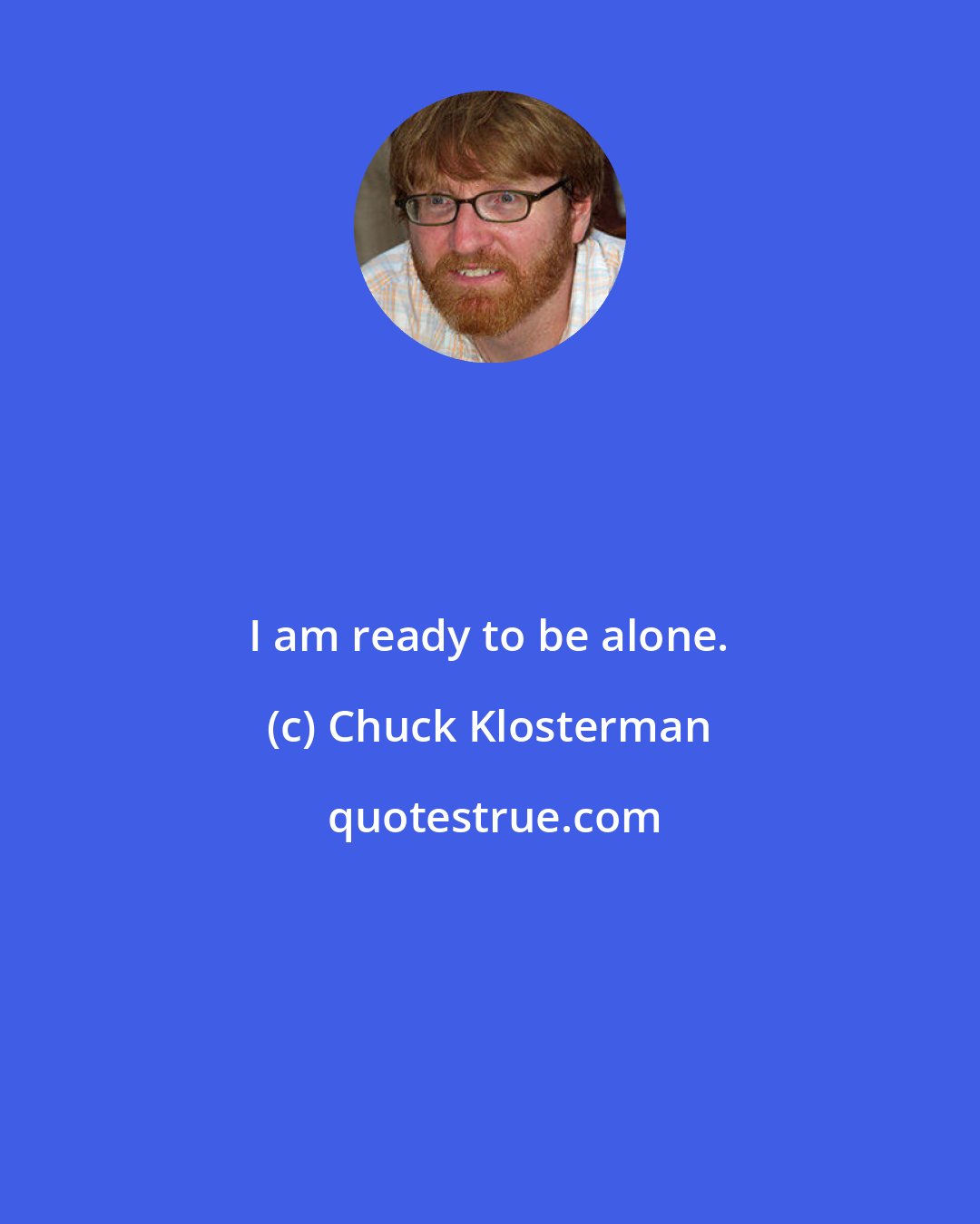 Chuck Klosterman: I am ready to be alone.