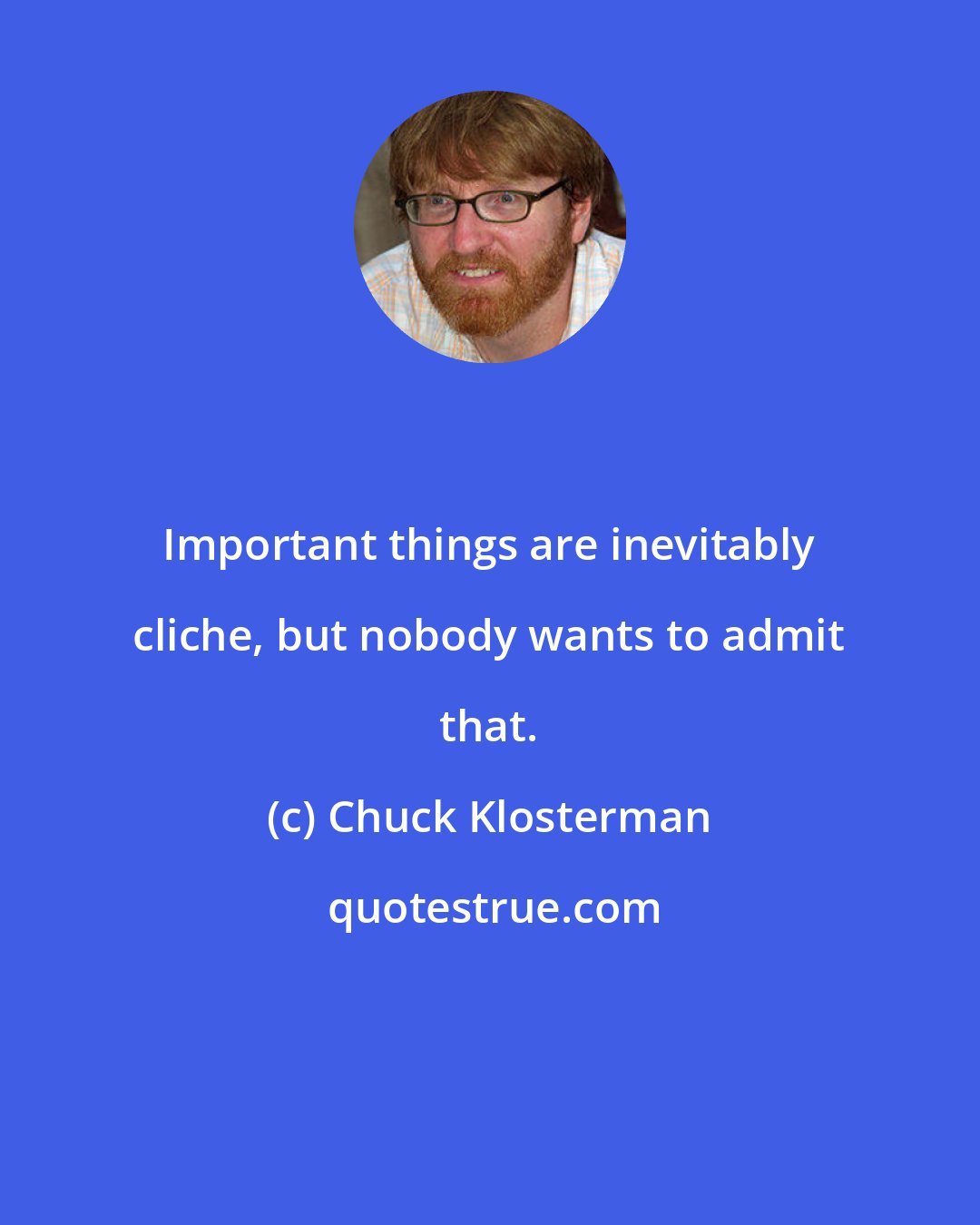 Chuck Klosterman: Important things are inevitably cliche, but nobody wants to admit that.