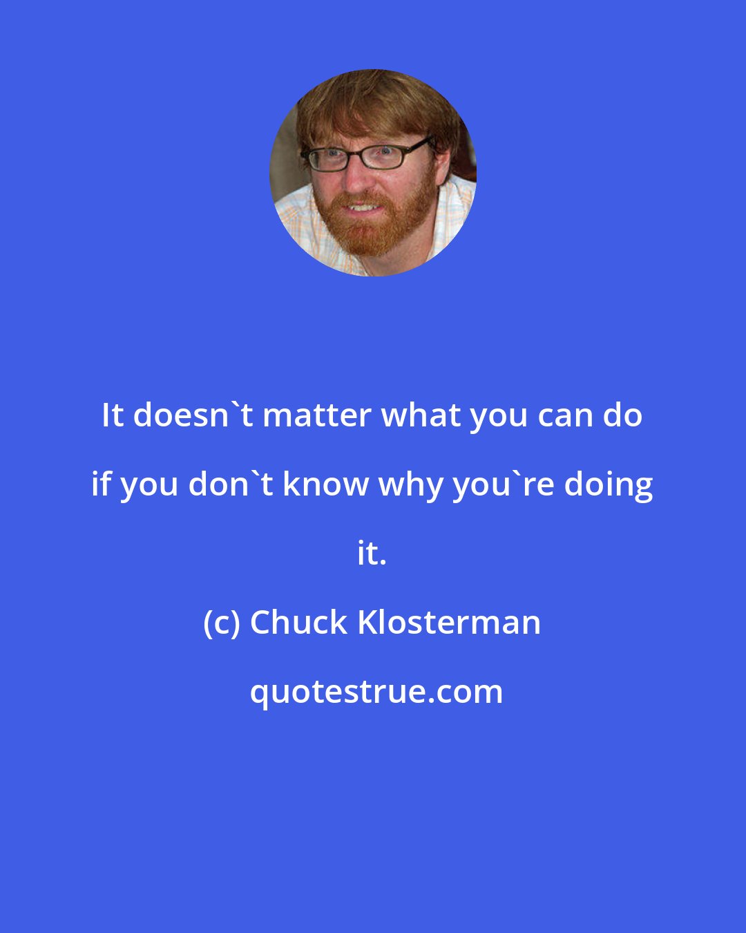 Chuck Klosterman: It doesn't matter what you can do if you don't know why you're doing it.