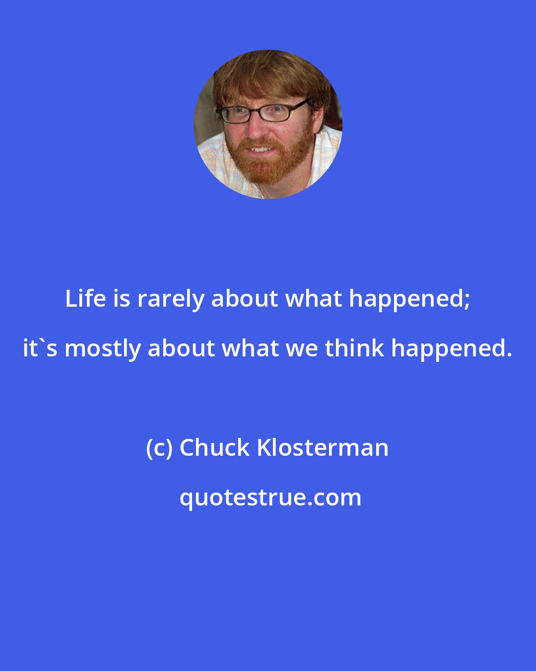 Chuck Klosterman: Life is rarely about what happened; it's mostly about what we think happened.