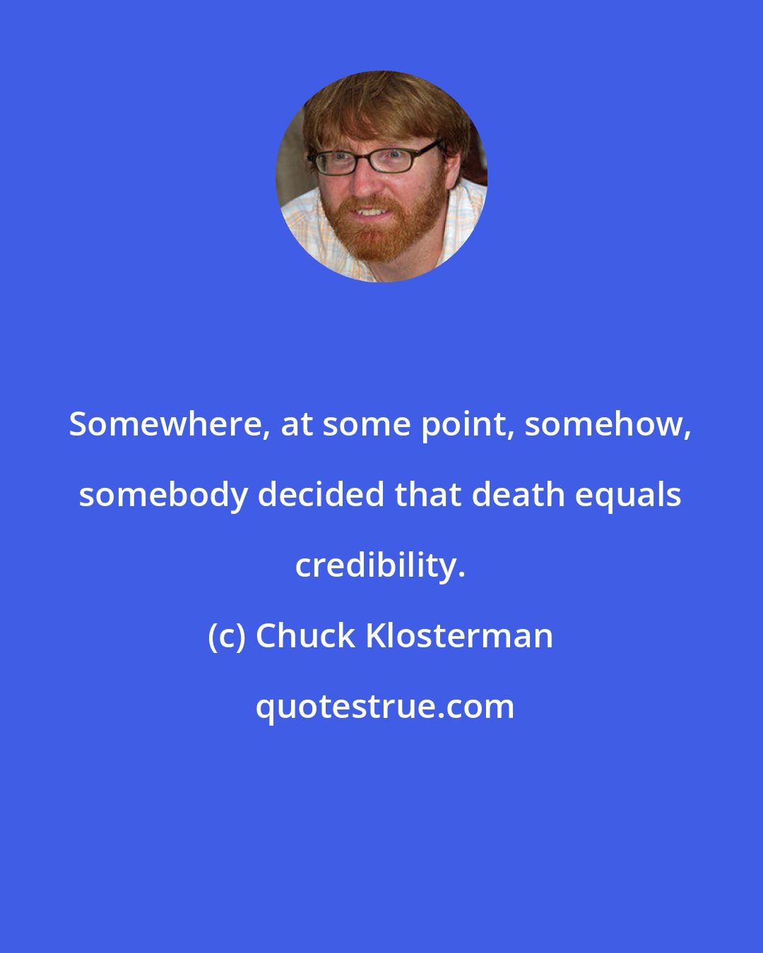 Chuck Klosterman: Somewhere, at some point, somehow, somebody decided that death equals credibility.